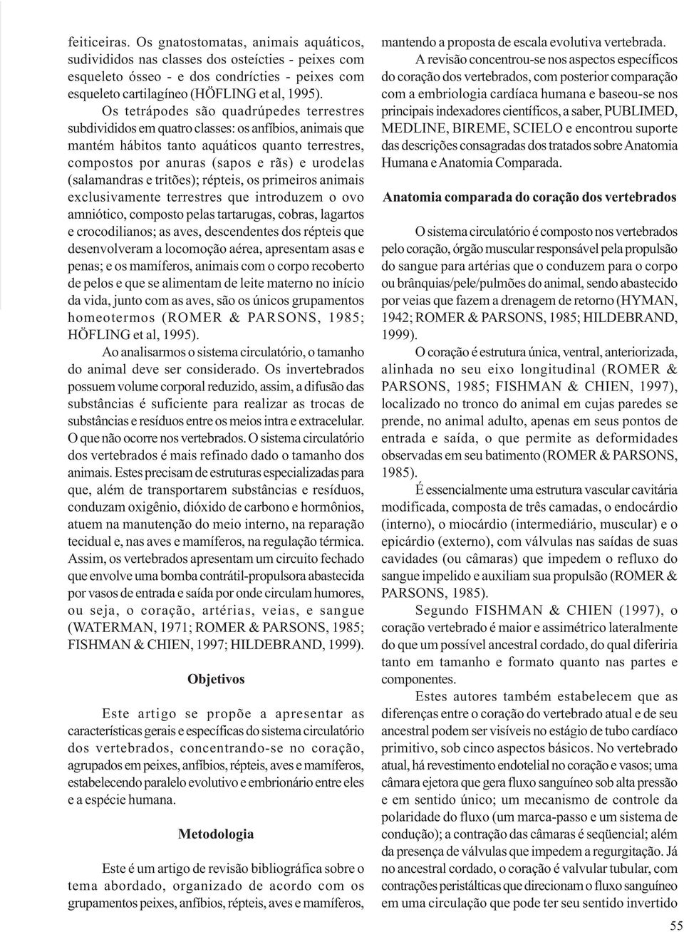 (salamandras e tritões); répteis, os primeiros animais exclusivamente terrestres que introduzem o ovo amniótico, composto pelas tartarugas, cobras, lagartos e crocodilianos; as aves, descendentes dos