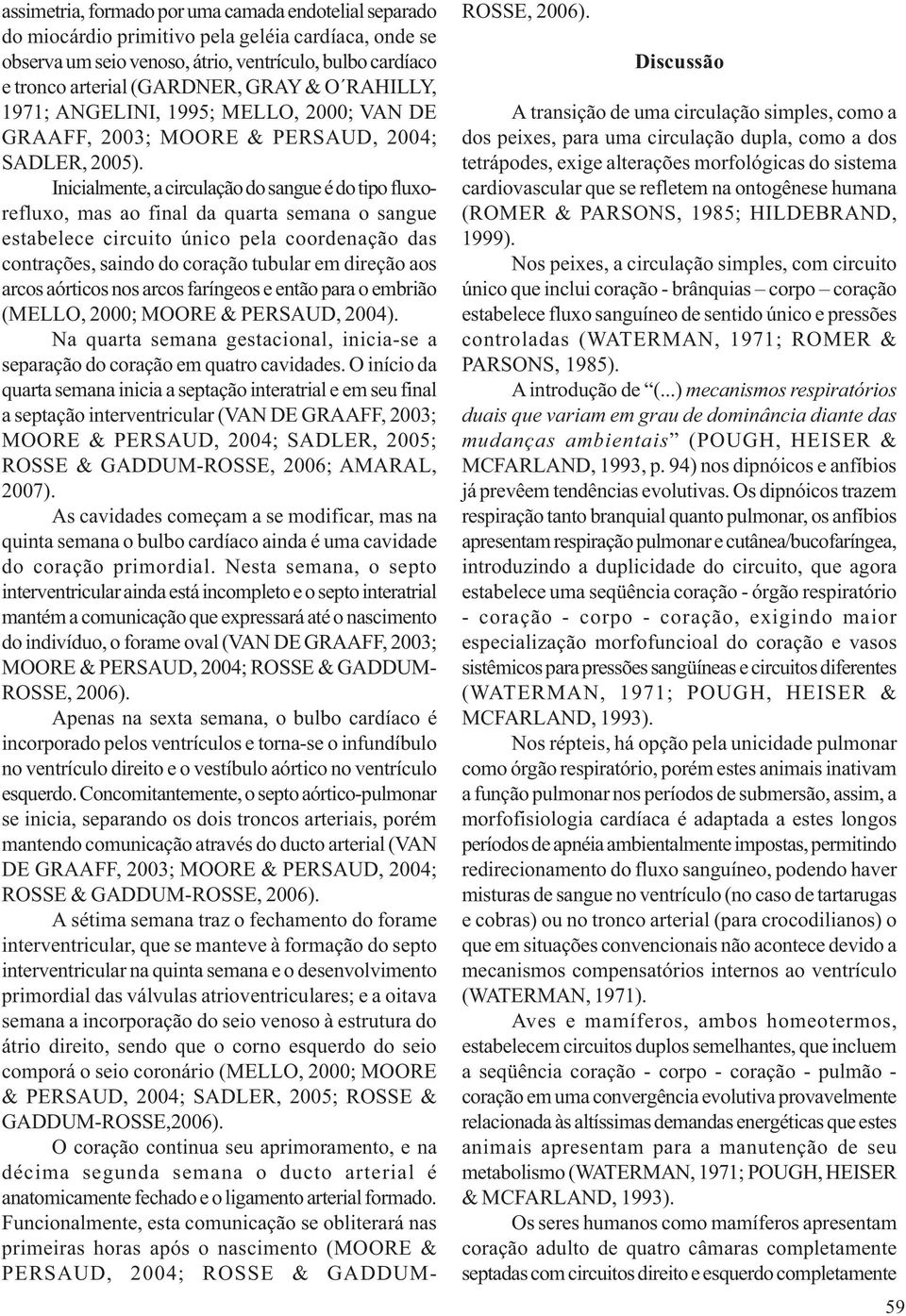 Inicialmente, a circulação do sangue é do tipo fluxorefluxo, mas ao final da quarta semana o sangue estabelece circuito único pela coordenação das contrações, saindo do coração tubular em direção aos