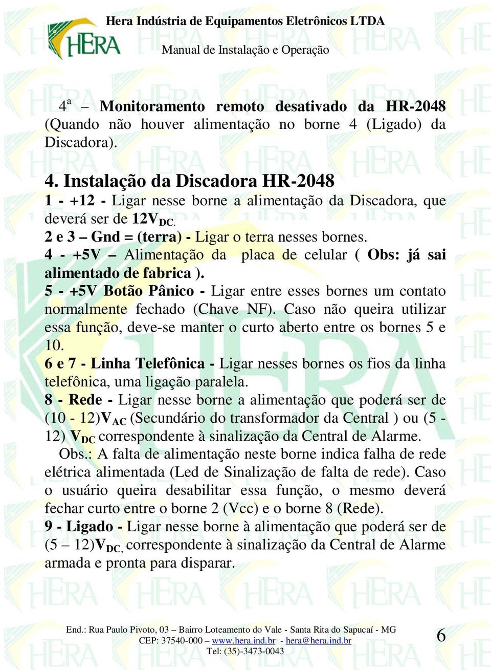 4 - +5V Alimentação da placa de celular ( Obs: já sai alimentado de fabrica ). 5 - +5V Botão Pânico - Ligar entre esses bornes um contato normalmente fechado (Chave NF).