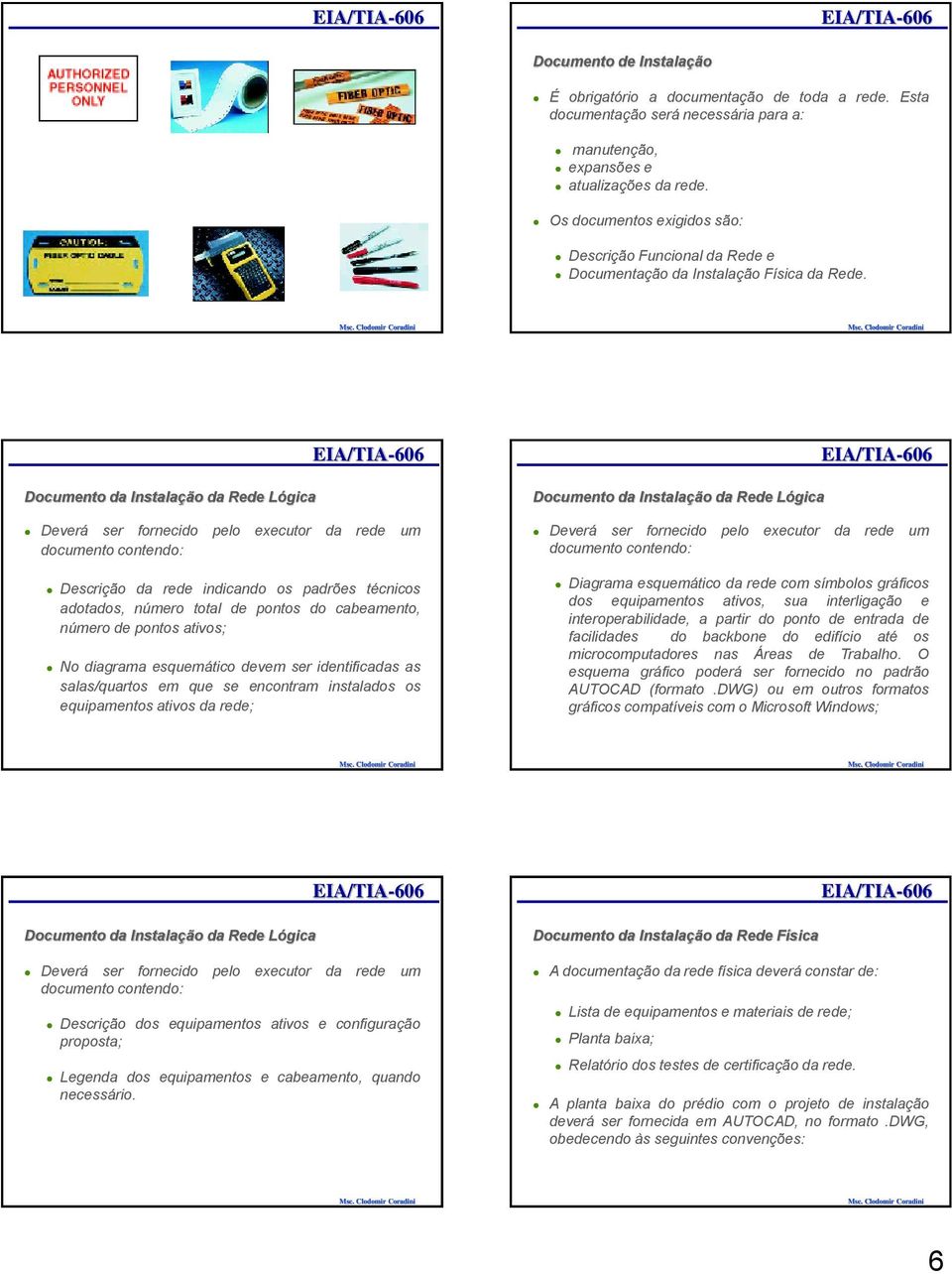 Documento da Instalação da Rede Lógica Deverá ser fornecido pelo executor da rede um documento contendo: Descrição da rede indicando os padrões técnicos adotados, número total de pontos do