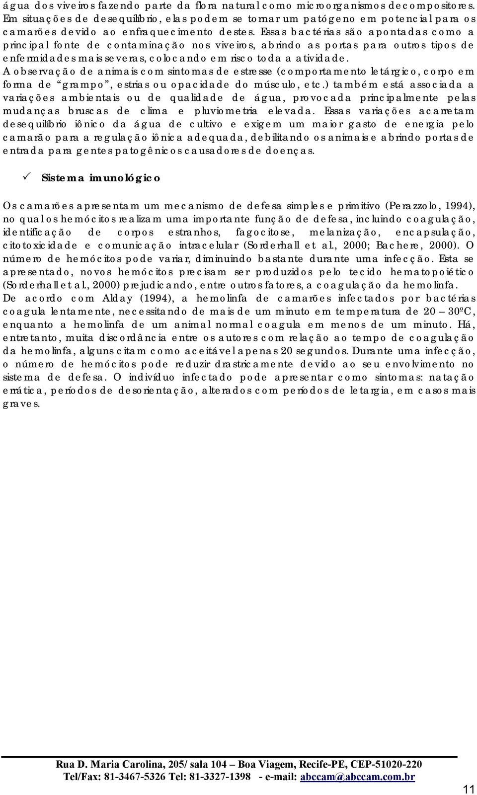 Essas bactérias são apontadas como a principal fonte de contaminação nos viveiros, abrindo as portas para outros tipos de enfermidades mais severas, colocando em risco toda a atividade.