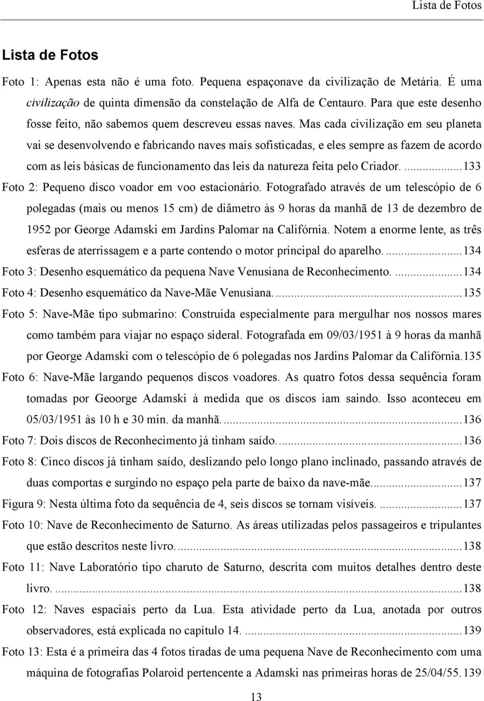 Mas cada civilização em seu planeta vai se desenvolvendo e fabricando naves mais sofisticadas, e eles sempre as fazem de acordo com as leis básicas de funcionamento das leis da natureza feita pelo