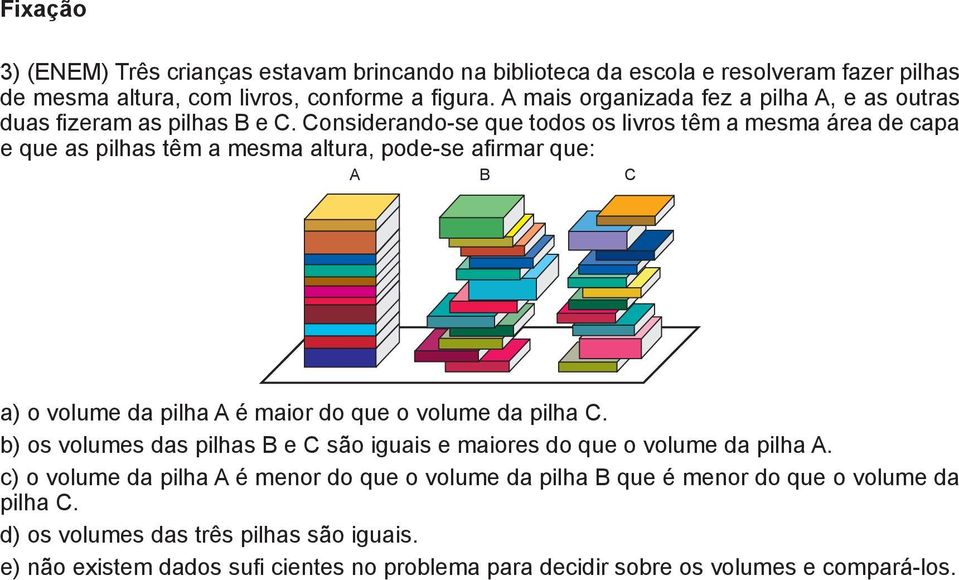 Considerando-se que todos os livros têm a mesma área de capa e que as pilhas têm a mesma altura, pode-se afirmar que: A B C a) o volume da pilha A é maior do que o volume da