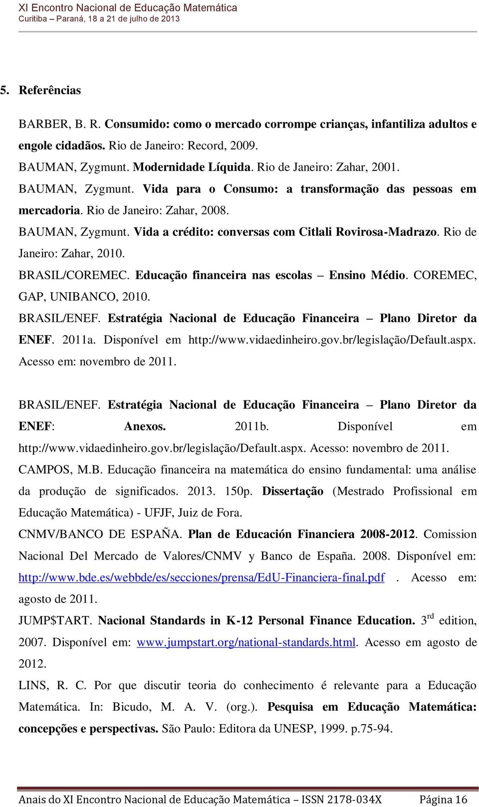 Rio de Janeiro: Zahar, 2010. BRASIL/COREMEC. Educação financeira nas escolas Ensino Médio. COREMEC, GAP, UNIBANCO, 2010. BRASIL/ENEF. Estratégia Nacional de Educação Financeira Plano Diretor da ENEF.