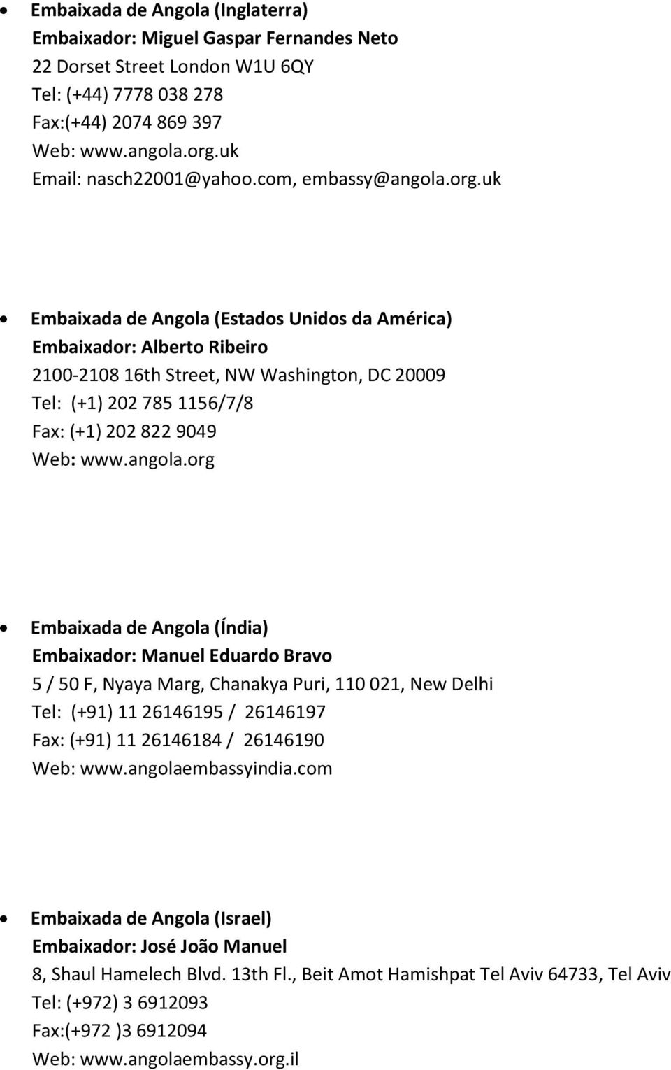 uk Embaixada de Angola (Estados Unidos da América) Embaixador: Alberto Ribeiro 2100-2108 16th Street, NW Washington, DC 20009 Tel: (+1) 202 785 1156/7/8 Fax: (+1) 202 822 9049 Web: www.angola.