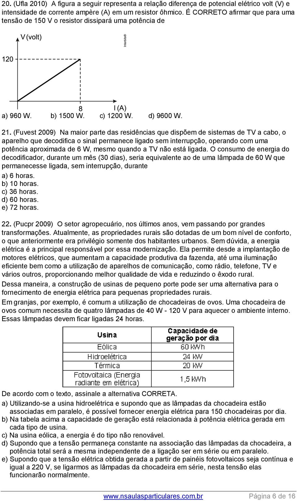 (Fuvest 2009) Na maior parte das residências que dispõem de sistemas de TV a cabo, o aparelho que decodifica o sinal permanece ligado sem interrupção, operando com uma potência aproximada de 6 W,