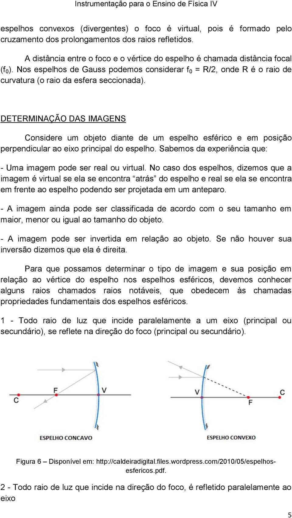 DETERMINAÇÃO DAS IMAGENS Considere um objeto diante de um espelho esférico e em posição perpendicular ao eixo principal do espelho. Sabemos da experiência que: - Uma imagem pode ser real ou virtual.