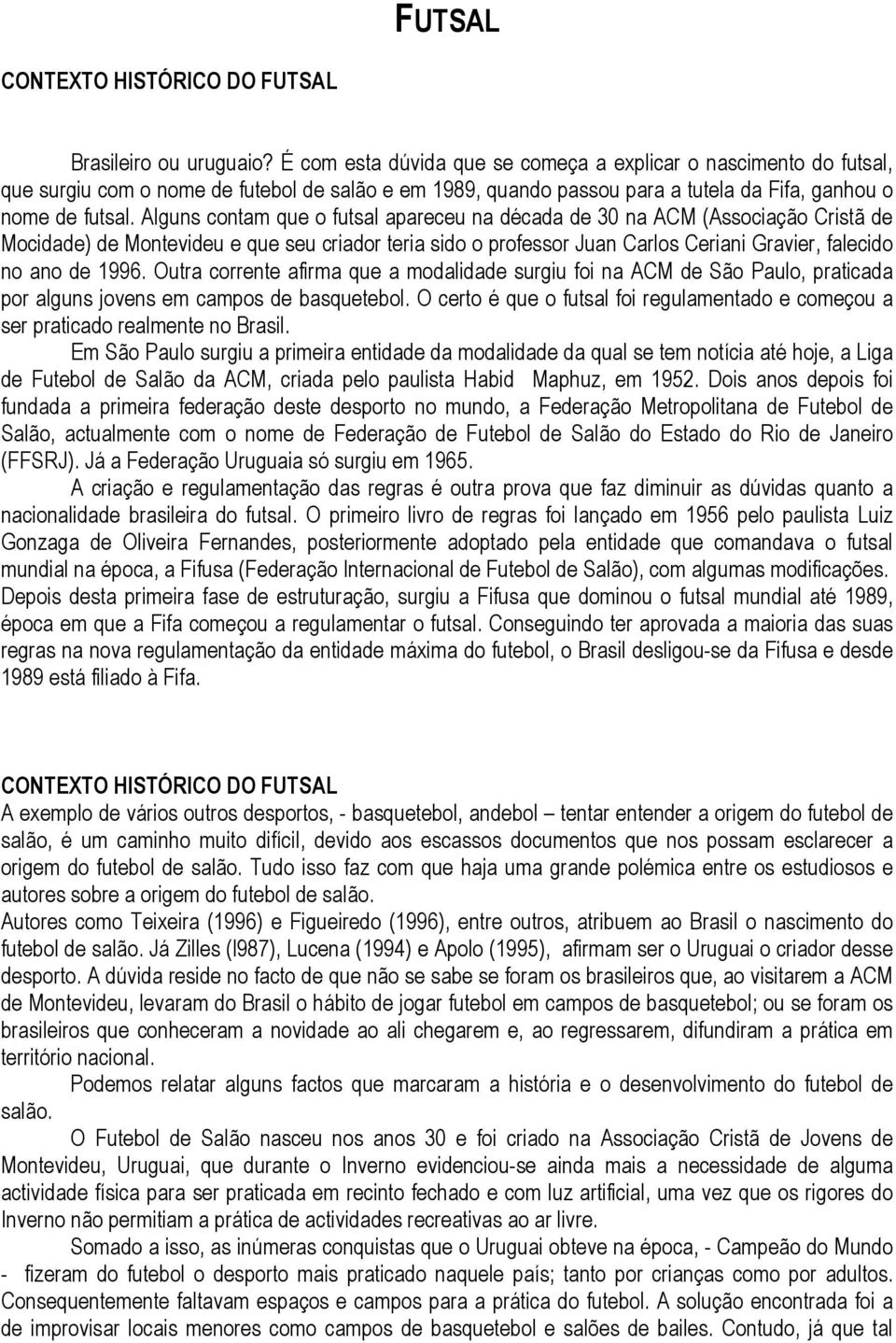 Alguns contam que o futsal apareceu na década de 30 na ACM (Associação Cristã de Mocidade) de Montevideu e que seu criador teria sido o professor Juan Carlos Ceriani Gravier, falecido no ano de 1996.