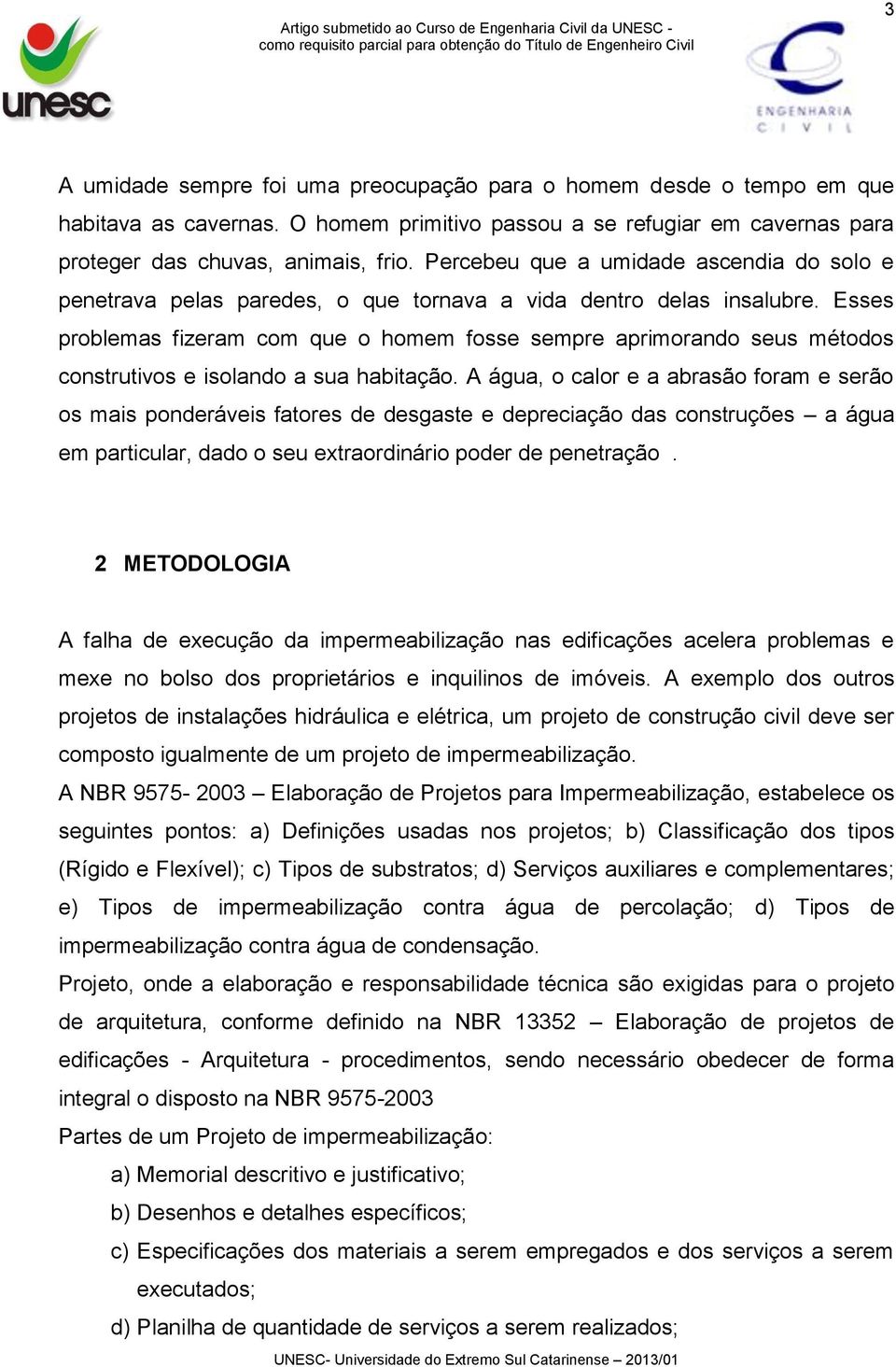 Esses problemas fizeram com que o homem fosse sempre aprimorando seus métodos construtivos e isolando a sua habitação.