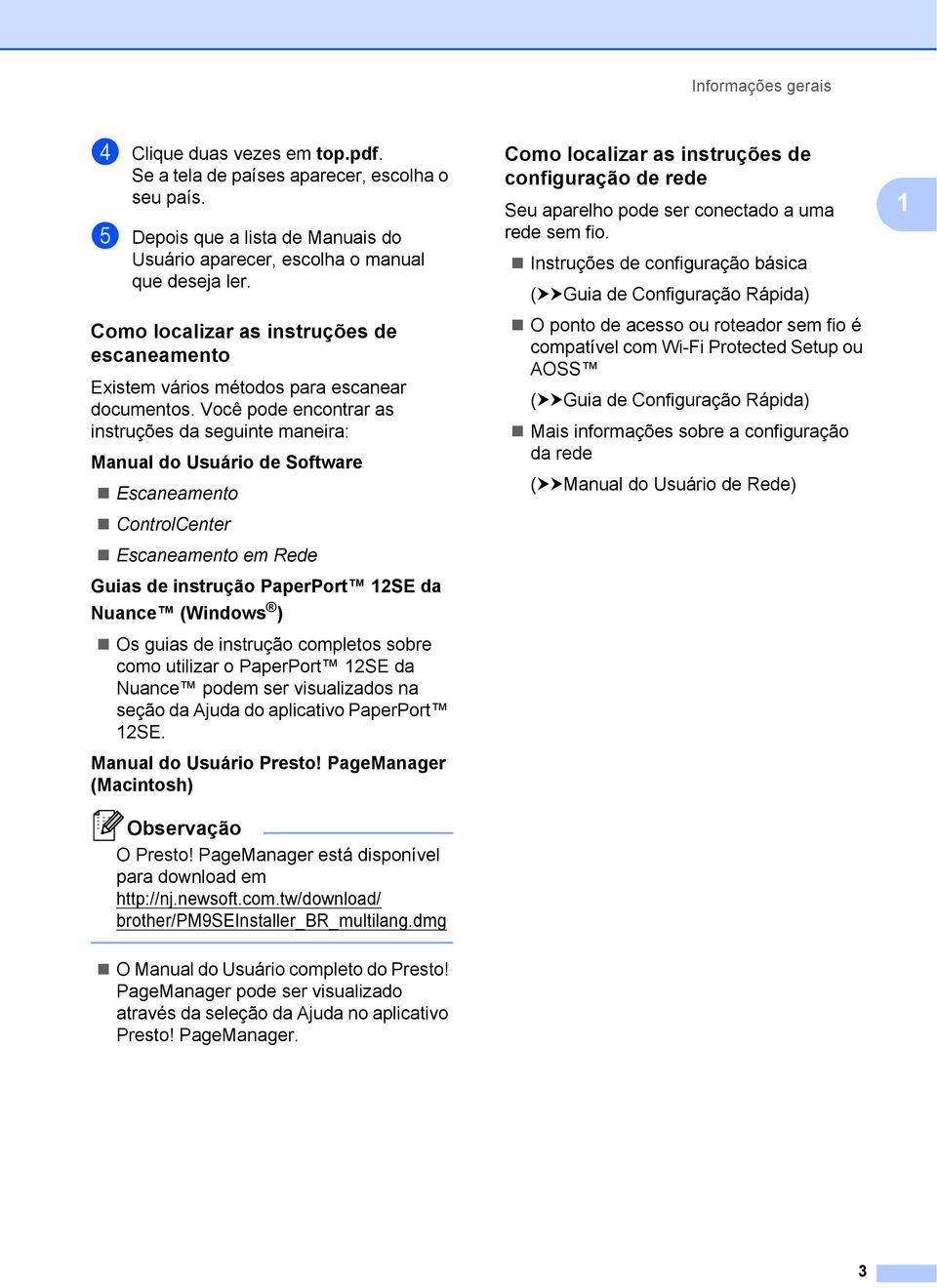 Você pode encontrar as instruções da seguinte maneira: Manual do Usuário de Software Escaneamento ControlCenter Escaneamento em Rede Guias de instrução PaperPort 12SE da Nuance (Windows ) Os guias de