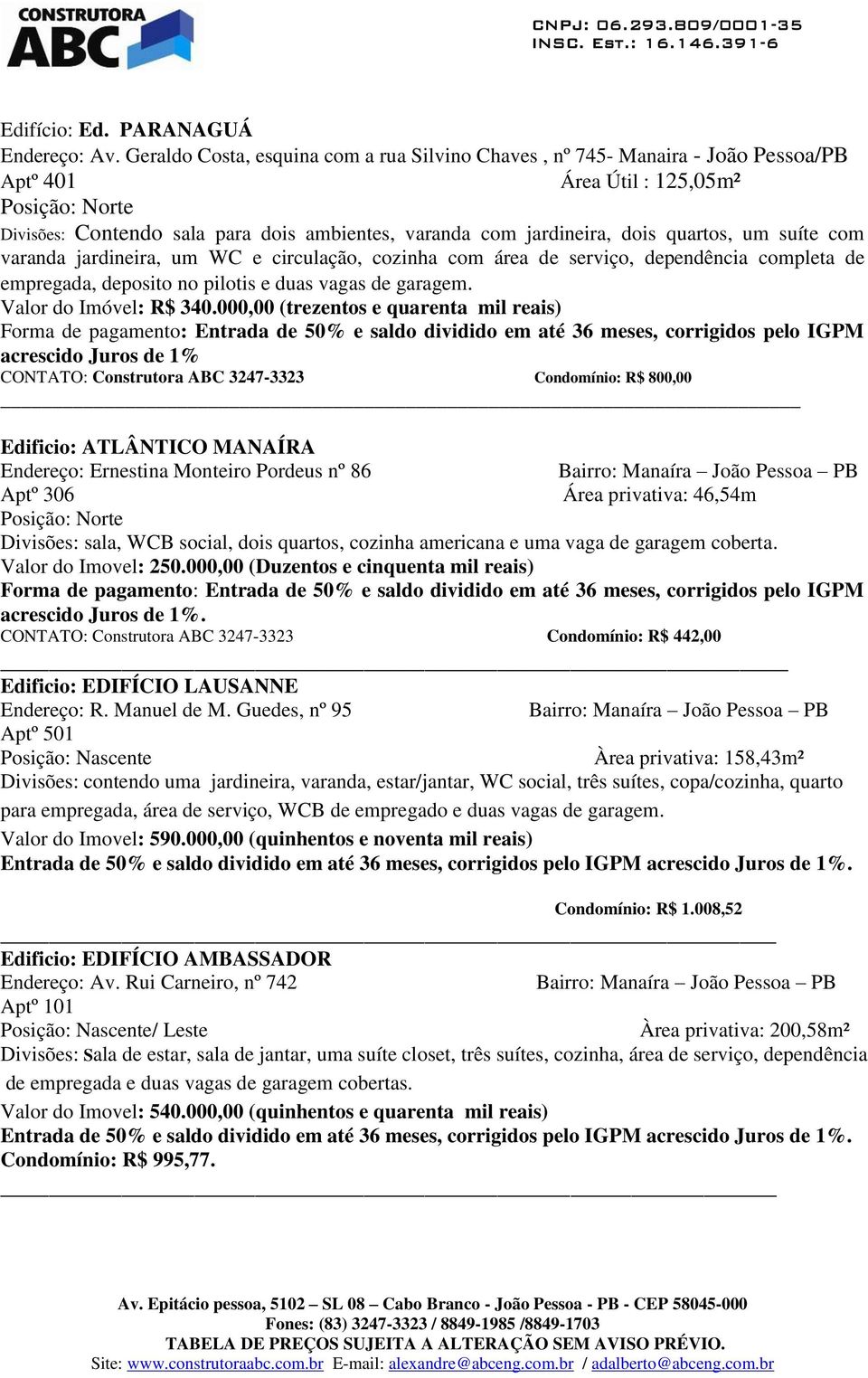 dois quartos, um suíte com varanda jardineira, um WC e circulação, cozinha com área de serviço, dependência completa de empregada, deposito no pilotis e duas vagas de garagem. Valor do Imóvel: R$ 340.