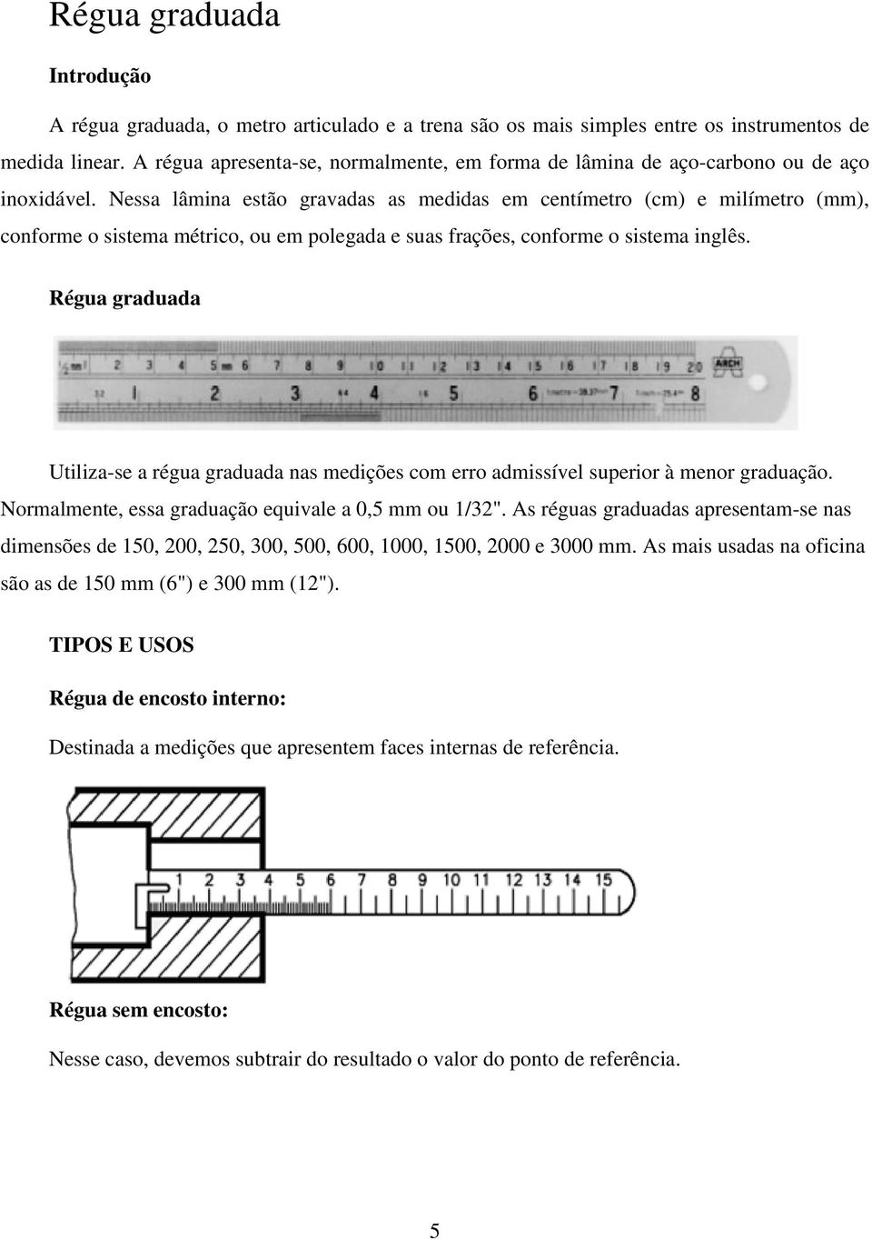 Nessa lâmina estão gravadas as medidas em centímetro (cm) e milímetro (mm), conforme o sistema métrico, ou em polegada e suas frações, conforme o sistema inglês.