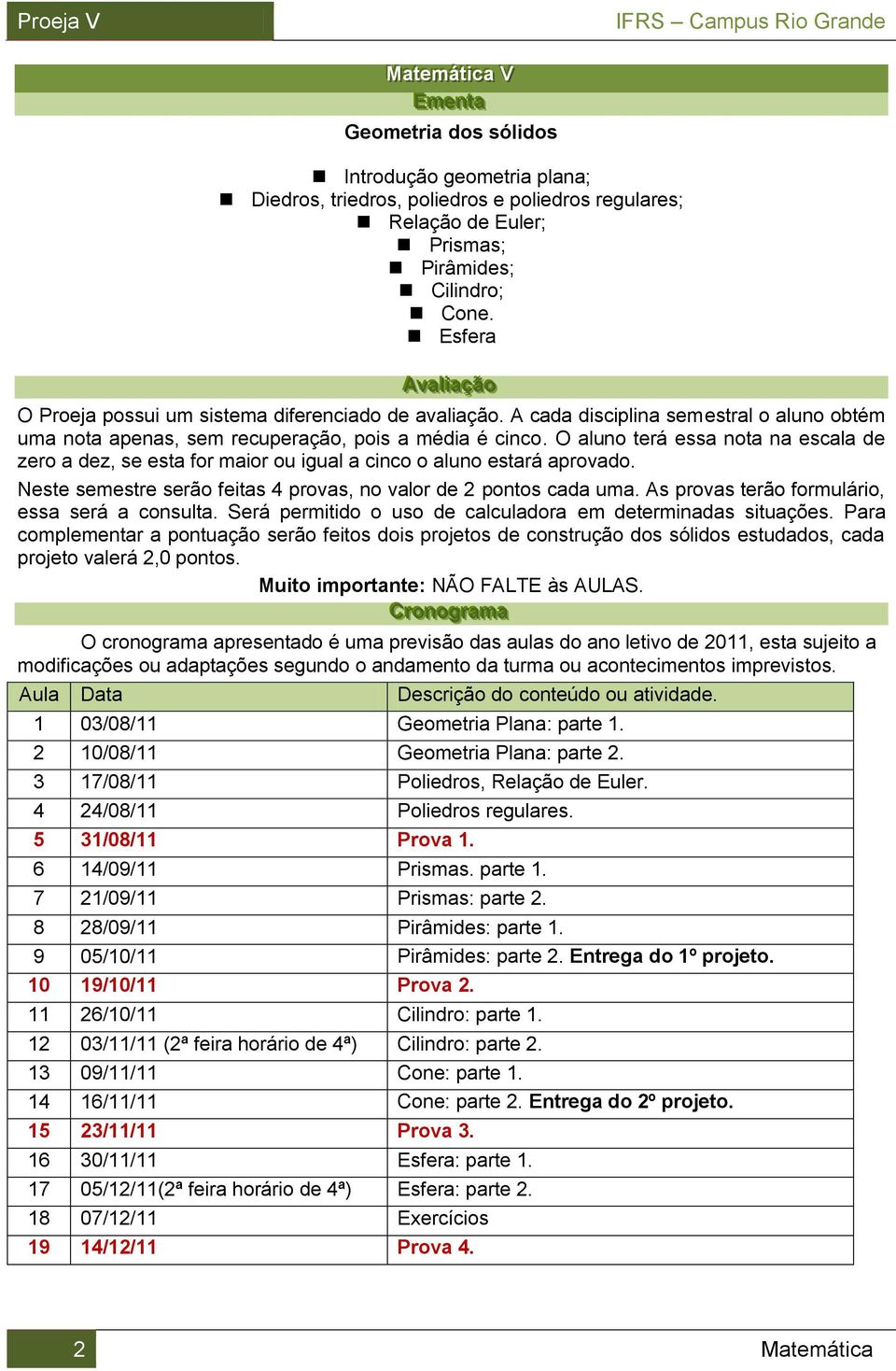 O aluno terá essa nota na escala de zero a dez, se esta for maior ou igual a cinco o aluno estará aprovado. Neste semestre serão feitas 4 provas, no valor de pontos cada uma.