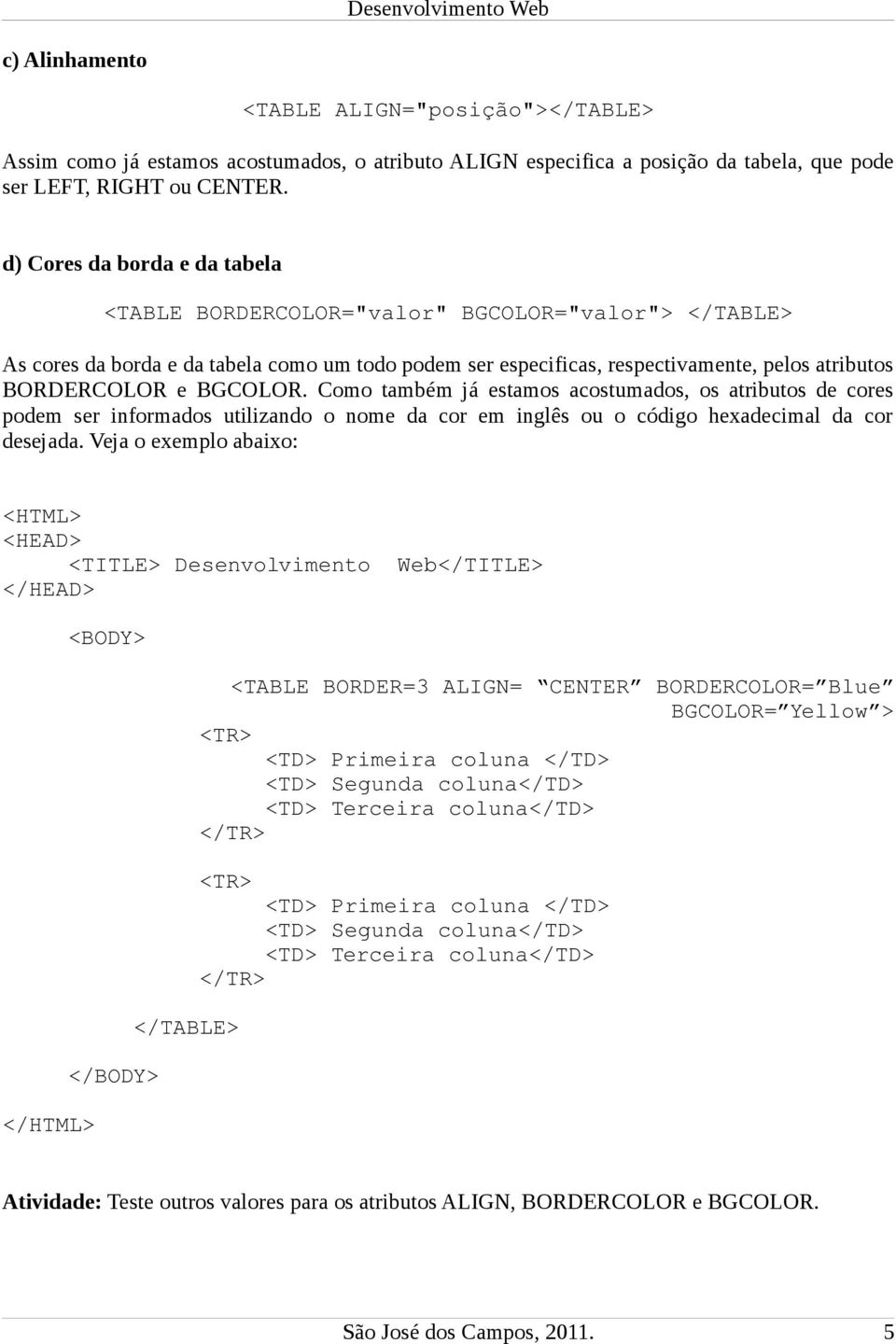 BGCOLOR. Como também já estamos acostumados, os atributos de cores podem ser informados utilizando o nome da cor em inglês ou o código hexadecimal da cor desejada.