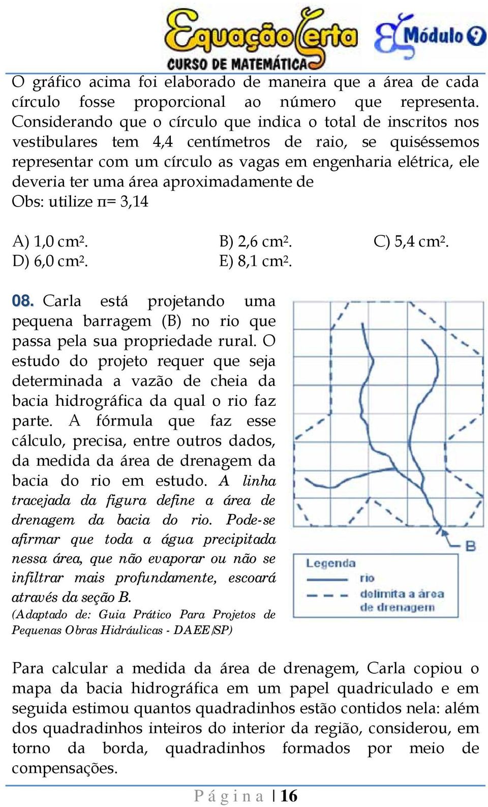 área aproximadamente de Obs: utilize π= 3,14 A) 1,0 cm. B),6 cm. C) 5,4 cm. D) 6,0 cm. E) 8,1 cm. 08. Carla está projetando uma pequena barragem (B) no rio que passa pela sua propriedade rural.