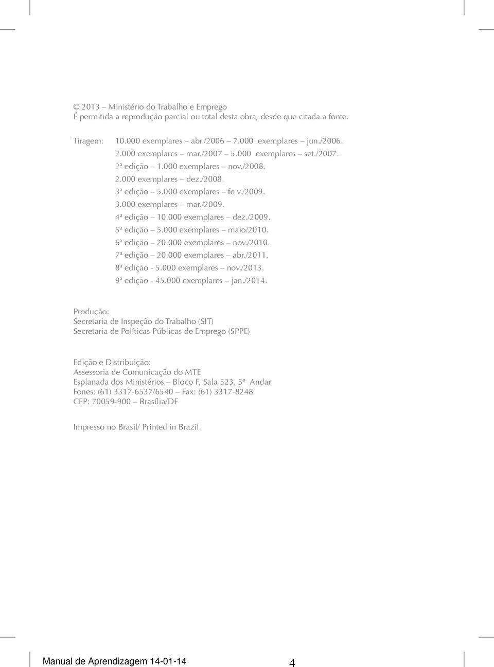 000 exemplares maio/2010. 6ª edição 20.000 exemplares nov./2010. 7ª edição 20.000 exemplares abr./2011. 8ª edição - 5.000 exemplares nov./2013. 9ª edição - 45.000 exemplares jan./2014.