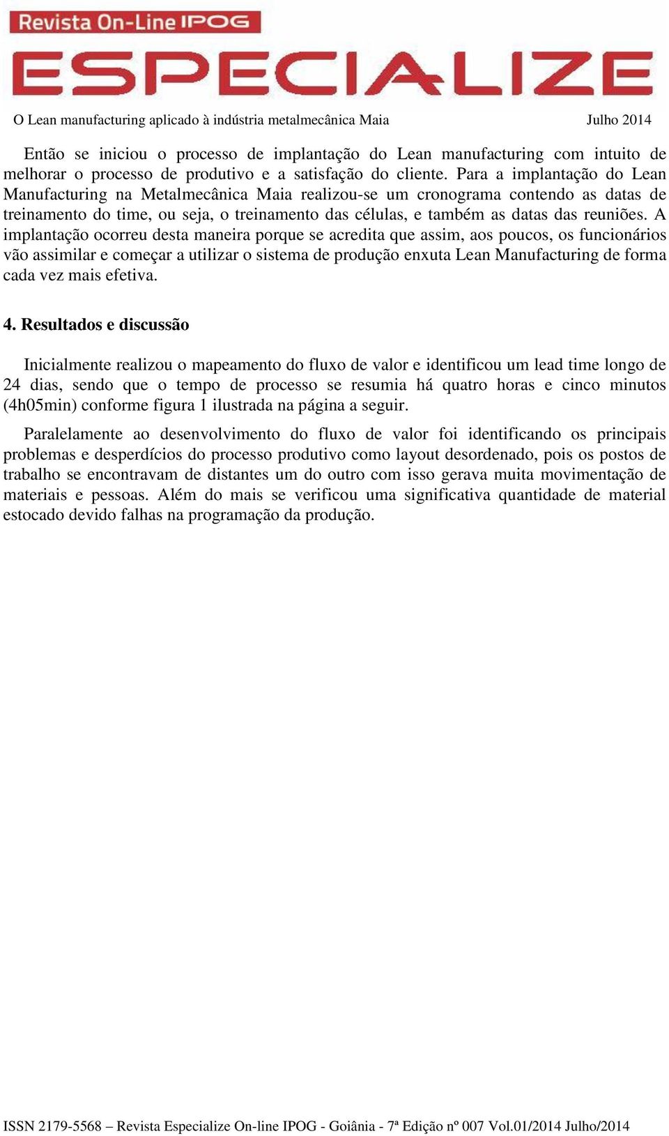 A implantação ocorreu desta maneira porque se acredita que assim, aos poucos, os funcionários vão assimilar e começar a utilizar o sistema de produção enxuta Lean Manufacturing de forma cada vez mais