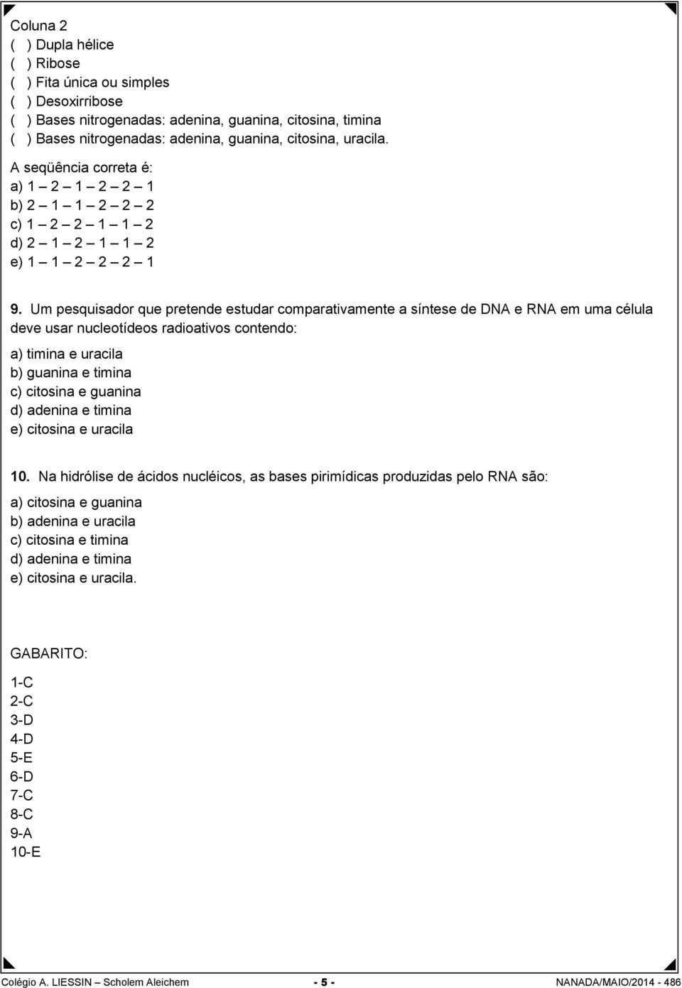 Um pesquisador que pretende estudar comparativamente a síntese de DNA e RNA em uma célula deve usar nucleotídeos radioativos contendo: a) timina e uracila b) guanina e timina c) citosina e guanina d)