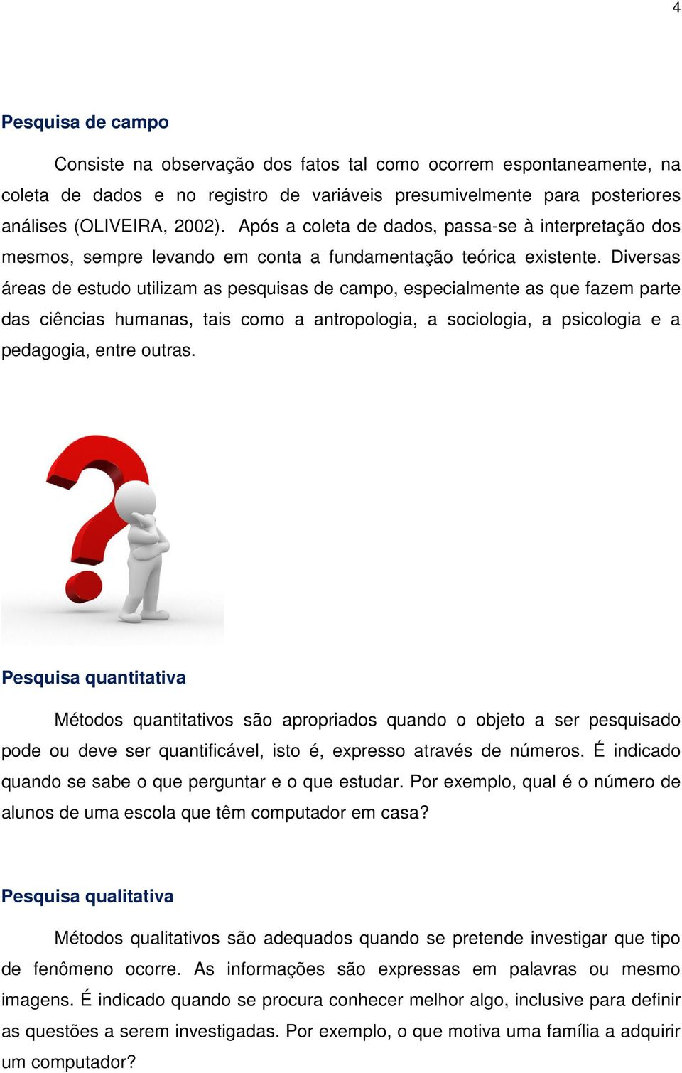 Diversas áreas de estudo utilizam as pesquisas de campo, especialmente as que fazem parte das ciências humanas, tais como a antropologia, a sociologia, a psicologia e a pedagogia, entre outras.