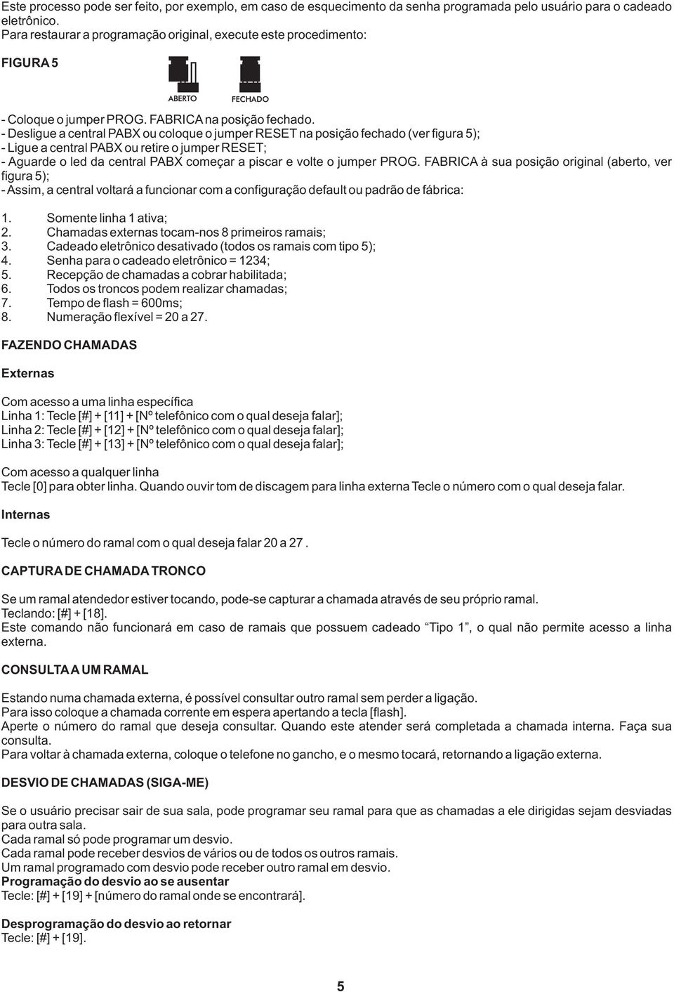 - Desligue a central PABX ou coloque o jumper RESET na posição fechado (ver figura 5); - Ligue a central PABX ou retire o jumper RESET; - Aguarde o led da central PABX começar a piscar e volte o