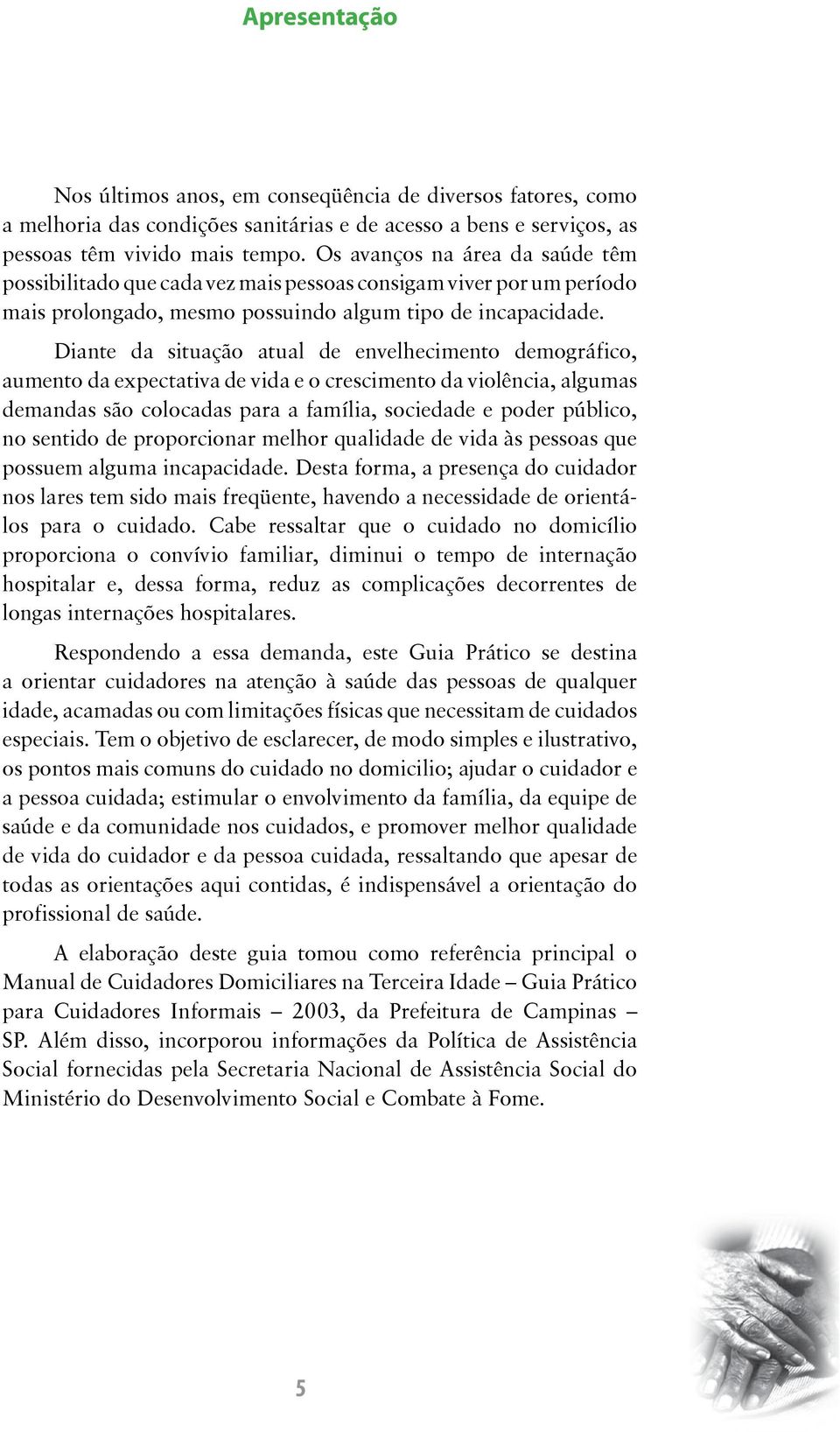 Diante da situação atual de envelhecimento demográfico, aumento da expectativa de vida e o crescimento da violência, algumas demandas são colocadas para a família, sociedade e poder público, no