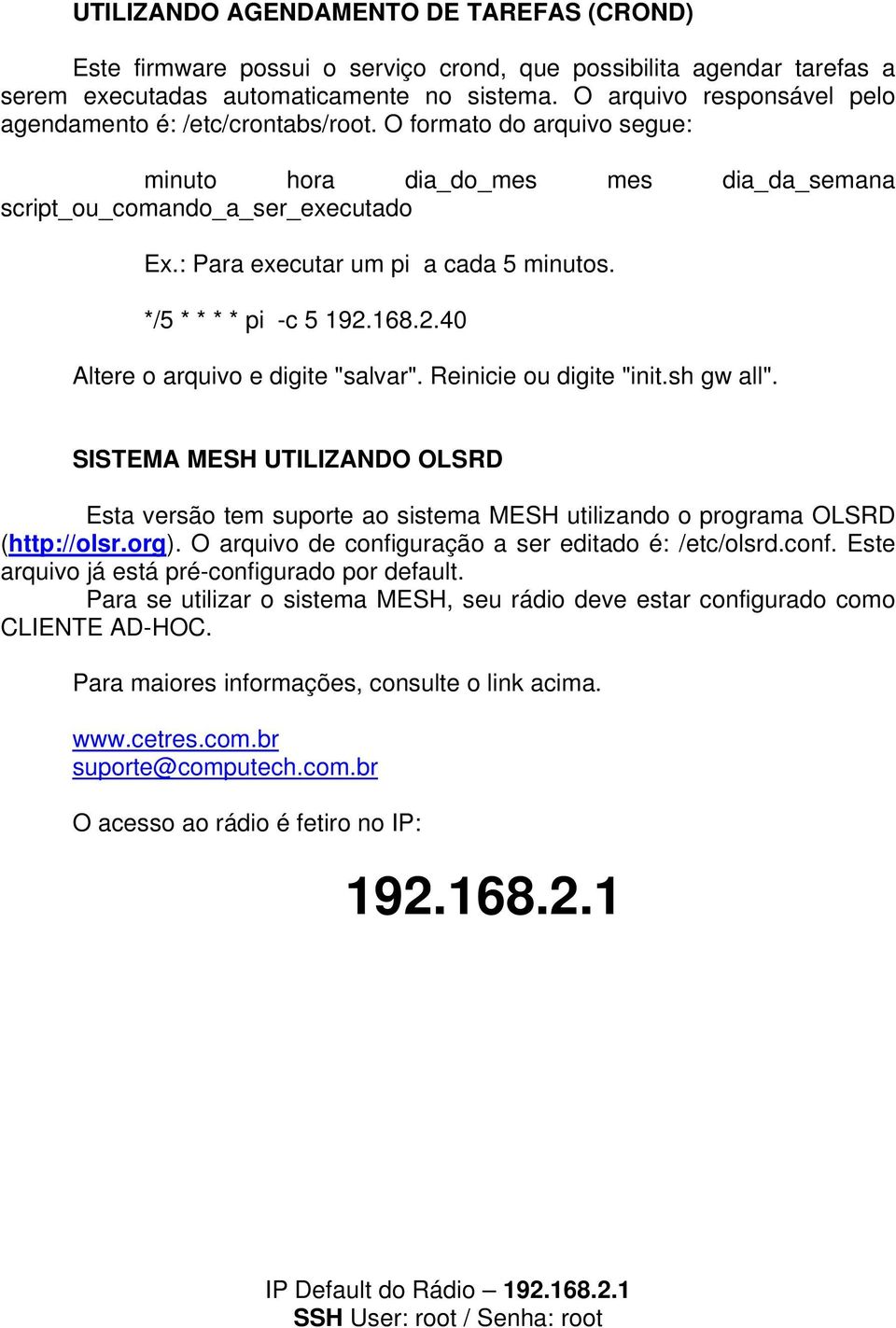 : Para executar um pi a cada 5 minutos. */5 * * * * pi -c 5 192.168.2.40 Altere o arquivo e digite "salvar". Reinicie ou digite "init.sh gw all".