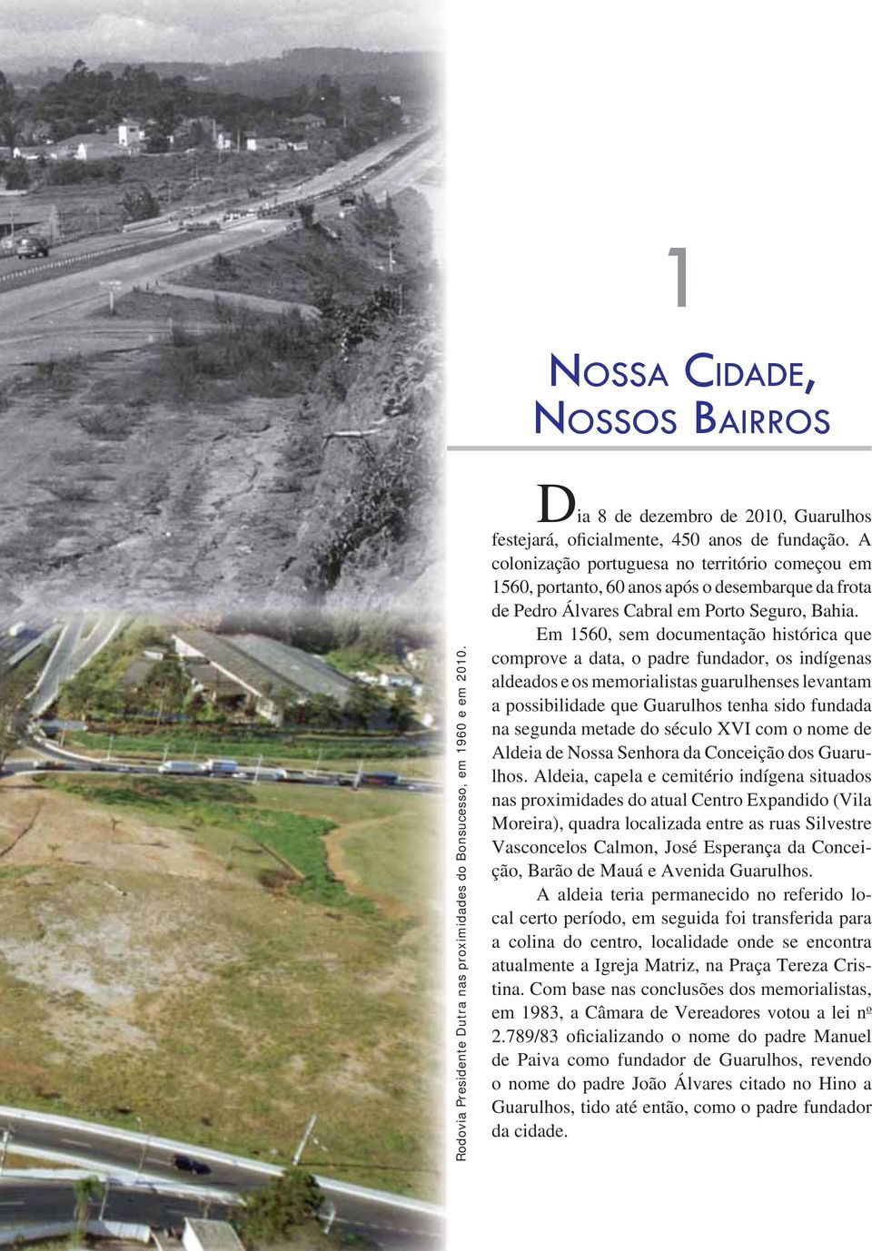 A colonização portuguesa no território começou em 1560, portanto, 60 anos após o desembarque da frota de Pedro Álvares Cabral em Porto Seguro, Bahia.