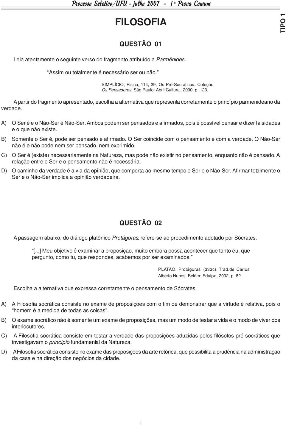 A) O Ser é e o Não-Ser é Não-Ser. Ambos podem ser pensados e afirmados, pois é possível pensar e dizer falsidades e o que não existe. B) Somente o Ser é, pode ser pensado e afirmado.