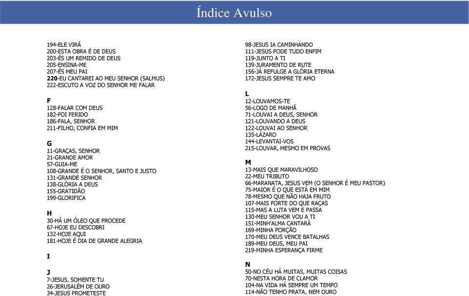 108-GRANDE É O SENHOR, SANTO E JUSTO 131-GRANDE SENHOR 138-GLÓRIA A DEUS 155-GRATIDÃO 199-GLORIFICA H 30-HÁ UM ÓLEO QUE PROCEDE 67-HOJE EU DESCOBRI 132-HOJE AQUI 181-HOJE É DIA DE GRANDE ALEGRIA I J