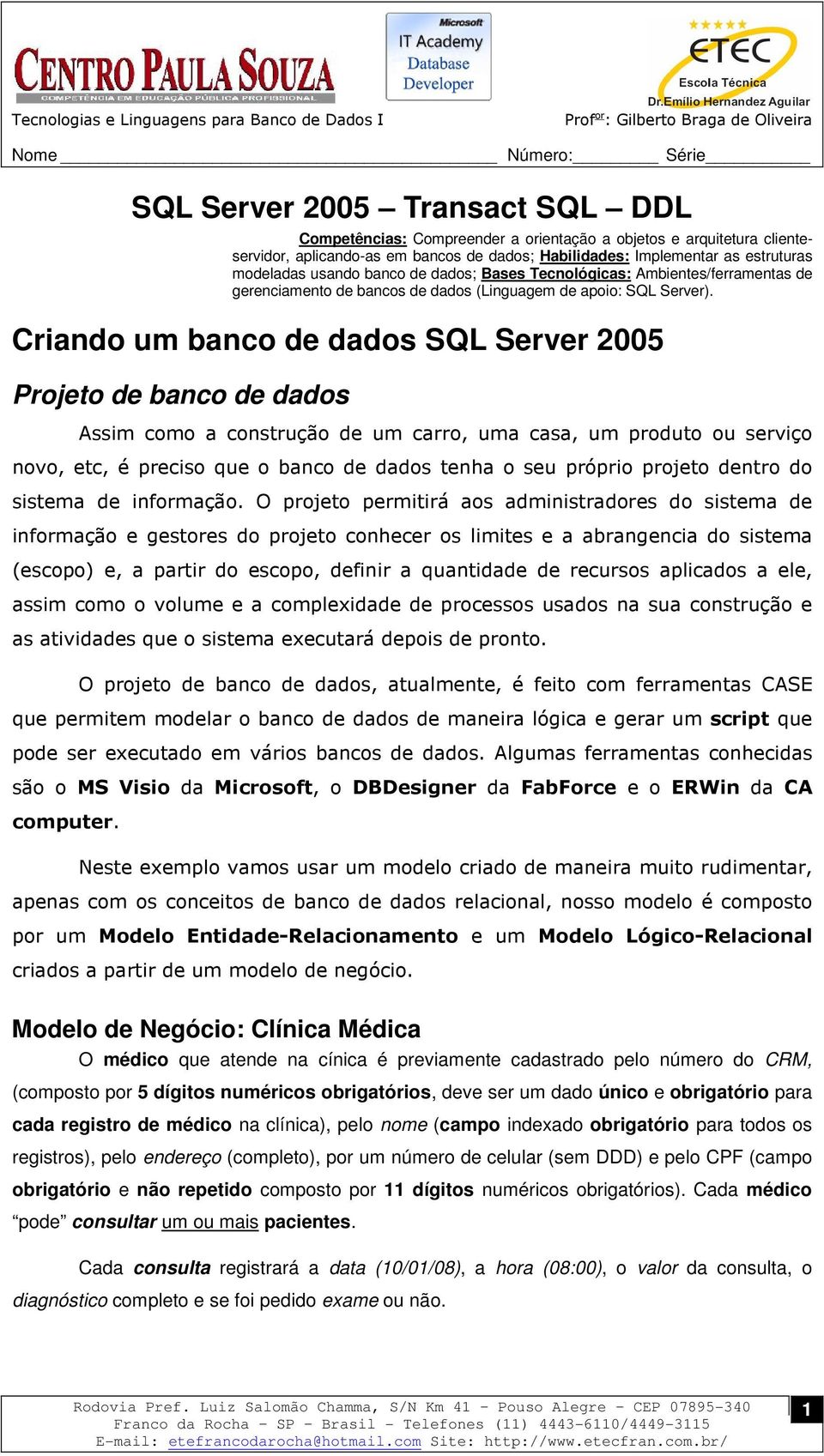 Criando um banco de dados SQL Server 2005 Projeto de banco de dados Assim como a construção de um carro, uma casa, um produto ou serviço novo, etc, é preciso que o banco de dados tenha o seu próprio