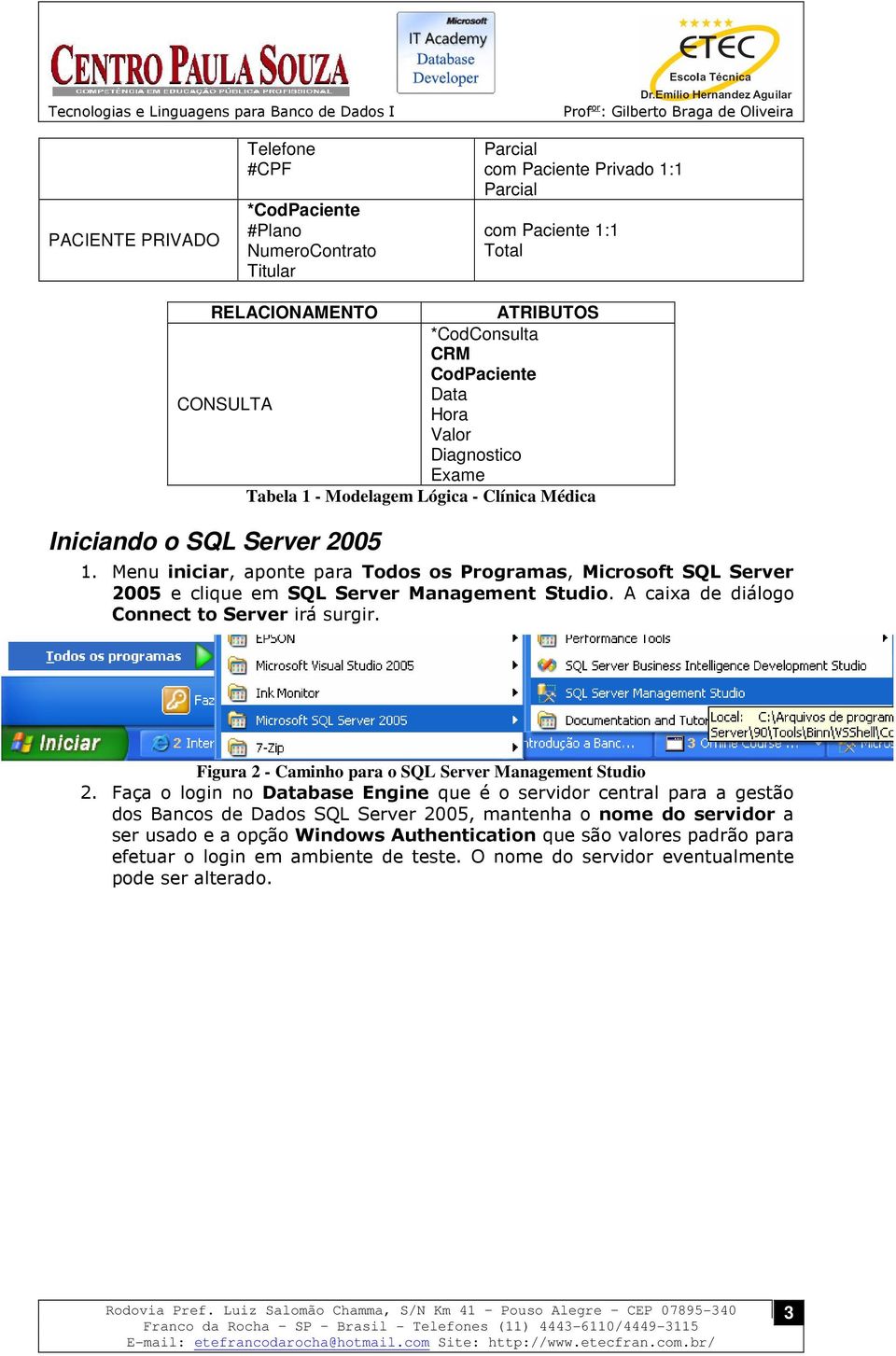 Menu iniciar, aponte para Todos os Programas, Microsoft SQL Server 2005 e clique em SQL Server Management Studio. A caixa de diálogo Connect to Server irá surgir.