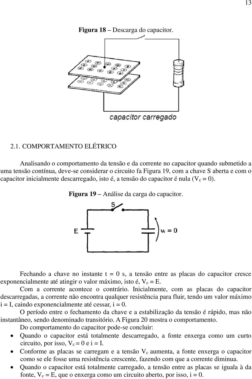 Fechando a chave no instante t = 0 s, a tensão entre as placas do capacitor cresce exponencialmente até atingir o valor máximo, isto é, Vc = E. Com a corrente acontece o contrário.