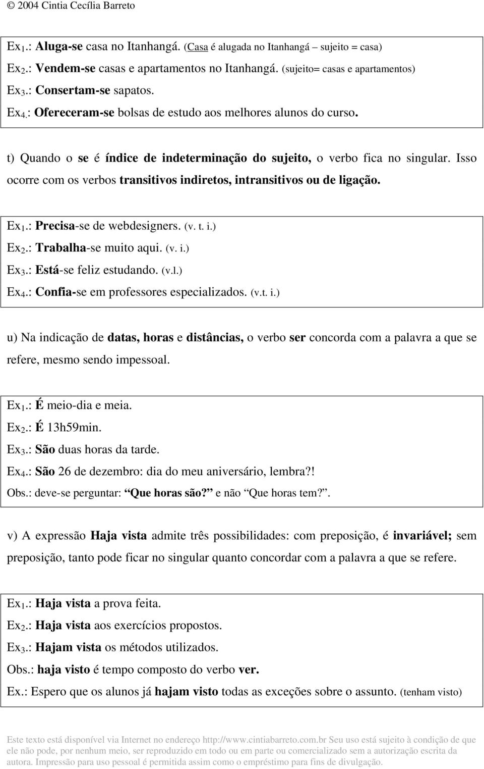 Isso ocorre com os verbos transitivos indiretos, intransitivos ou de ligação. Ex 1.: Precisa-se de webdesigners. (v. t. i.) Ex 2.: Trabalha-se muito aqui. (v. i.) Ex 3.: Está-se feliz estudando. (v.l.) Ex 4.