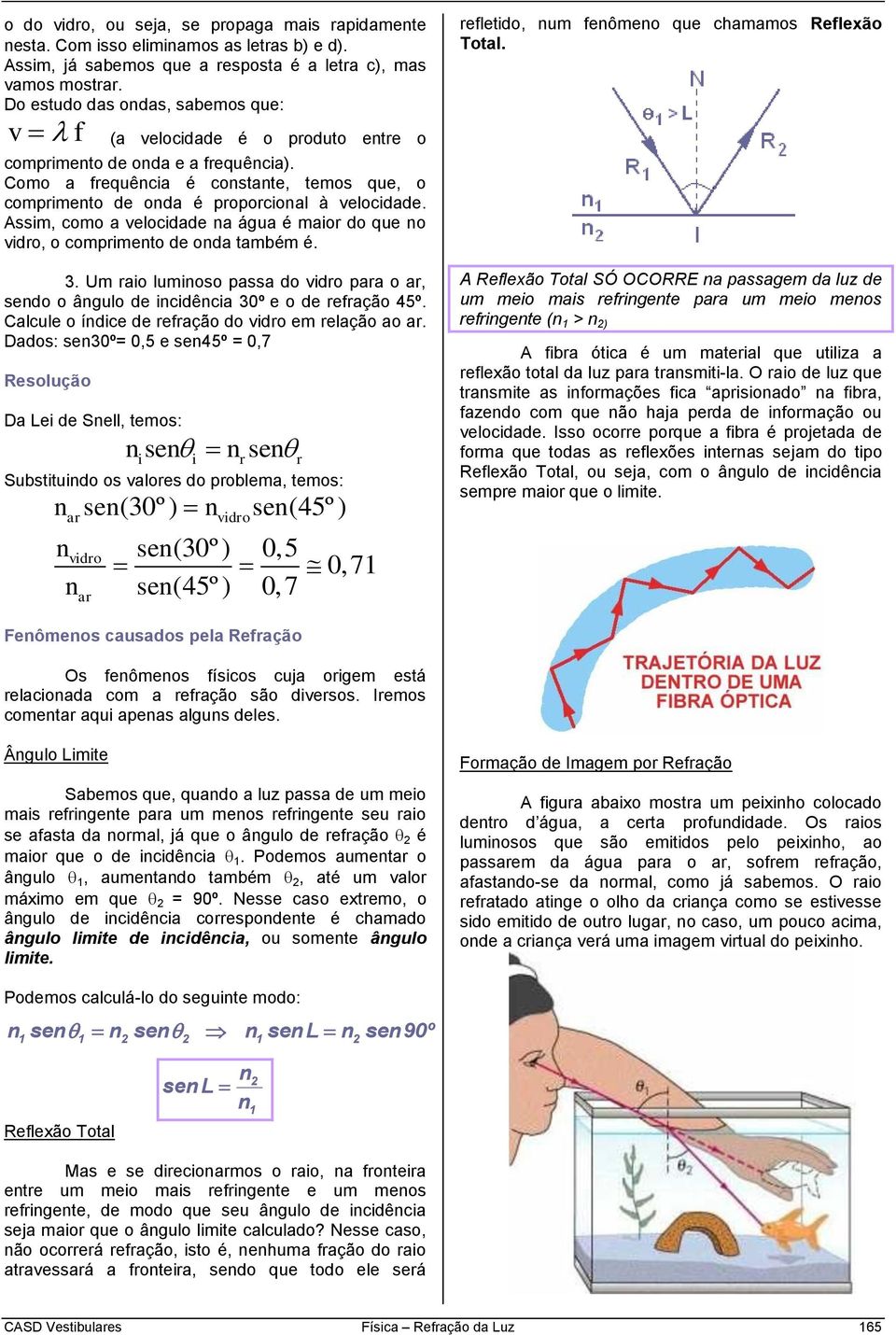 Como a frequência é constante, temos que, o comprimento de onda é proporcional à velocidade. Assim, como a velocidade na água é maior do que no vidro, o comprimento de onda também é. 3.