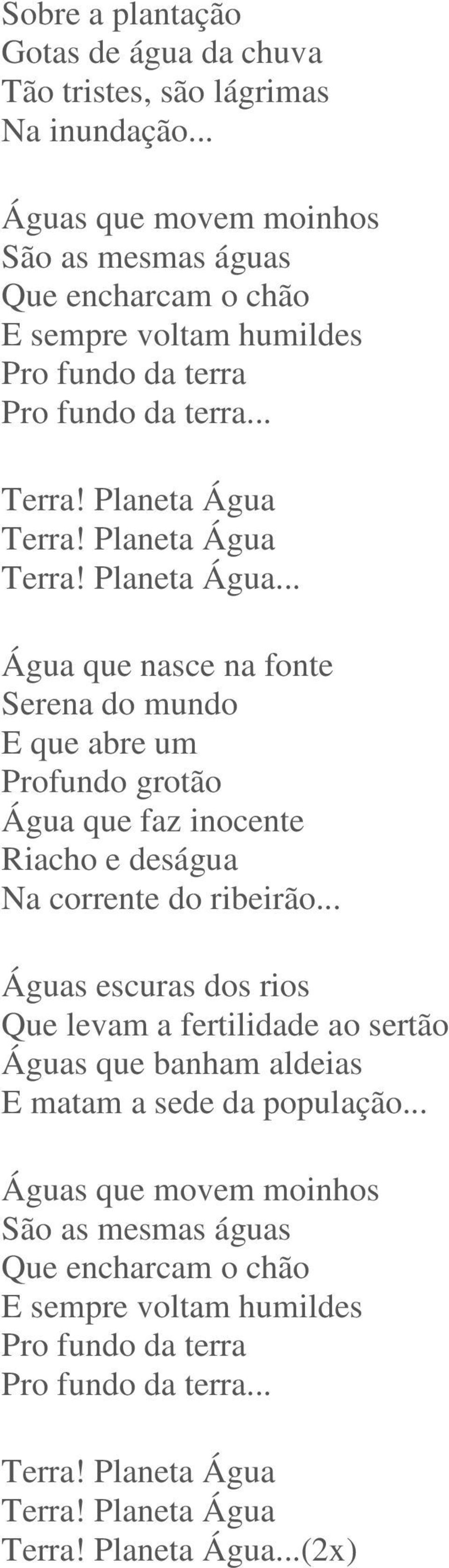 Terra! Planeta Água Terra! Planeta Água... Água que nasce na fonte Serena do mundo E que abre um Profundo grotão Água que faz inocente Riacho e deságua Na corrente do ribeirão.