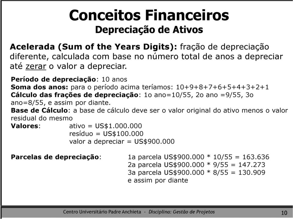 Período de depreciação: 10 anos Soma dos anos: para o período acima teríamos: 10+9+8+7+6+5+4+3+2+1 Cálculo das frações de depreciação: 1o ano=10/55, 2o ano =9/55, 3o ano=8/55, e assim