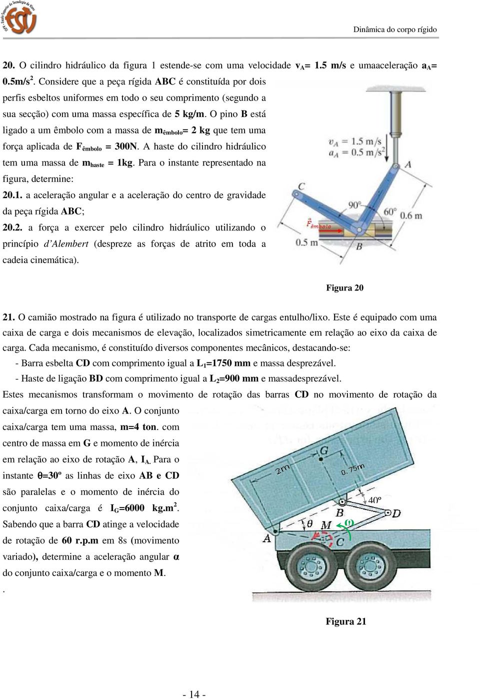 O pino está ligado a um êmbolo com a massa de m êmbolo = 2 kg que tem uma força aplicada de F êmbolo = 300N. A haste do cilindro hidráulico tem uma massa de m haste = 1kg.