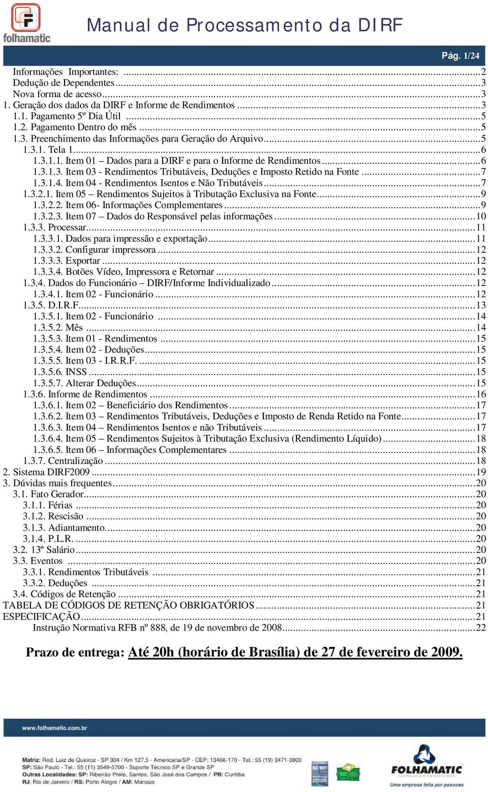 .. 7 1.3.1.4. Item 04 - Rendimentos Isentos e Não Tributáveis... 7 1.3.2.1. Item 05 Rendimentos Sujeitos à Tributação Exclusiva na Fonte... 9 1.3.2.2. Item 06- Informações Complementares... 9 1.3.2.3. Item 07 Dados do Responsável pelas informações.