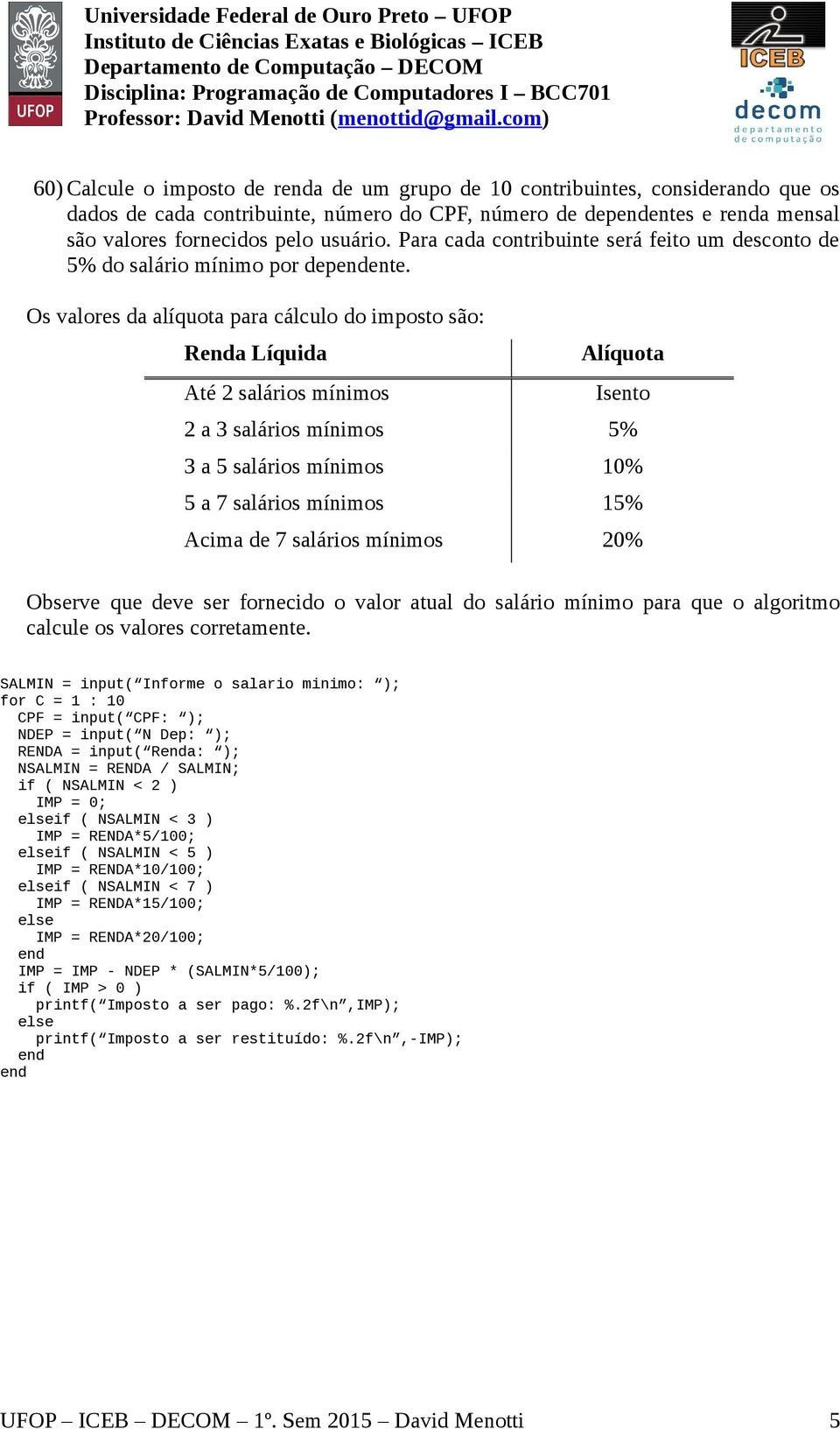 Os valores da alíquota para cálculo do imposto são: Ra Líquida Até 2 salários mínimos Alíquota Isento 2 a 3 salários mínimos 5% 3 a 5 salários mínimos 10% 5 a 7 salários mínimos 15% Acima de 7