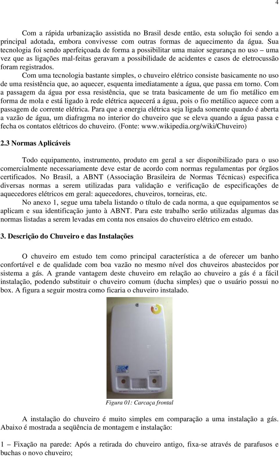 registrados. Com uma tecnologia bastante simples, o chuveiro elétrico consiste basicamente no uso de uma resistência que, ao aquecer, esquenta imediatamente a água, que passa em torno.