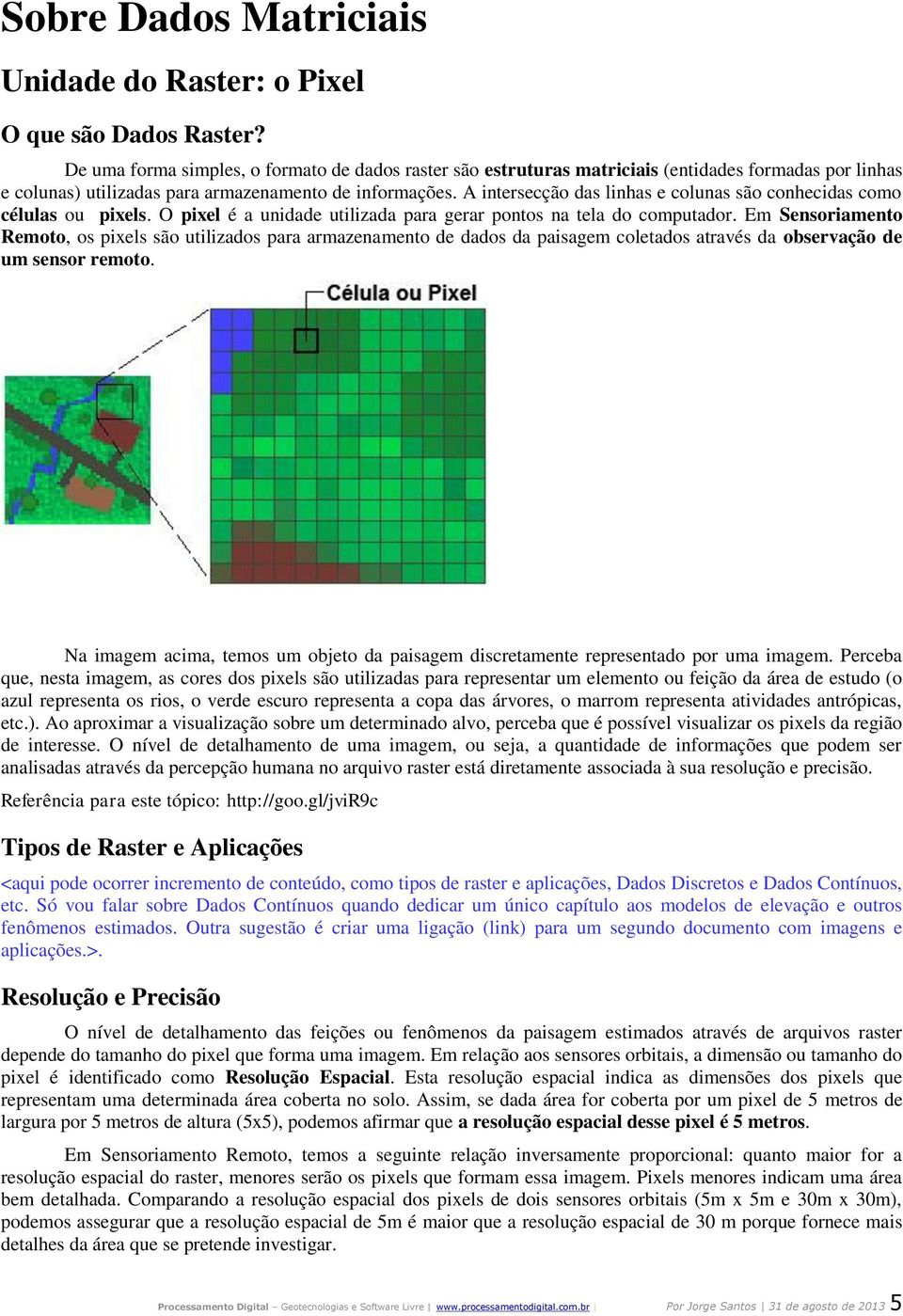 A intersecção das linhas e colunas são conhecidas como células ou pixels. O pixel é a unidade utilizada para gerar pontos na tela do computador.