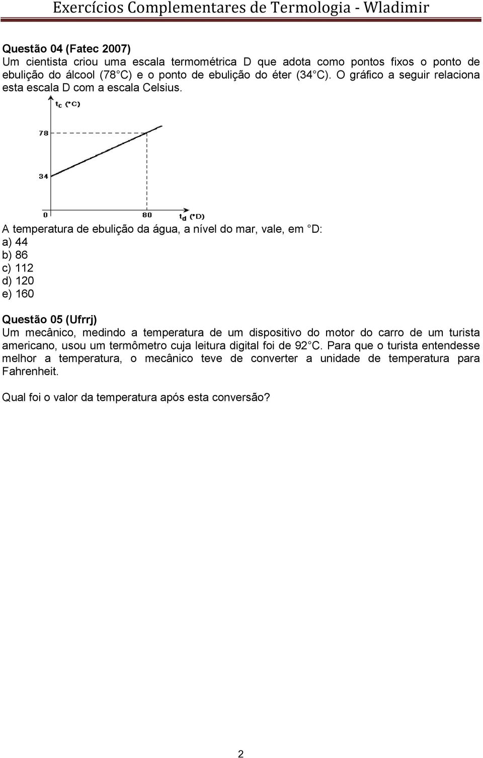 A temperatura de ebulição da água, a nível do mar, vale, em D: a) 44 b) 86 c) 112 d) 120 e) 160 Questão 05 (Ufrrj) Um mecânico, medindo a temperatura de um dispositivo