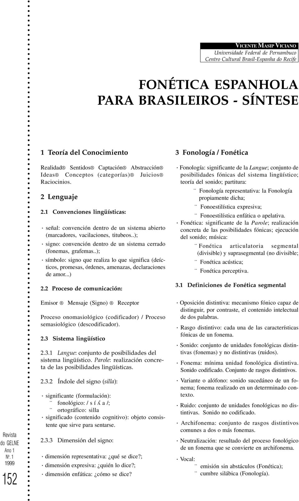 .); signo: convención dentro de un sistema cerrado (fonemas, grafemas..); símbolo: signo que realiza lo que significa (deícticos, promesas, órdenes, amenazas, declaraciones de amor...) 2.