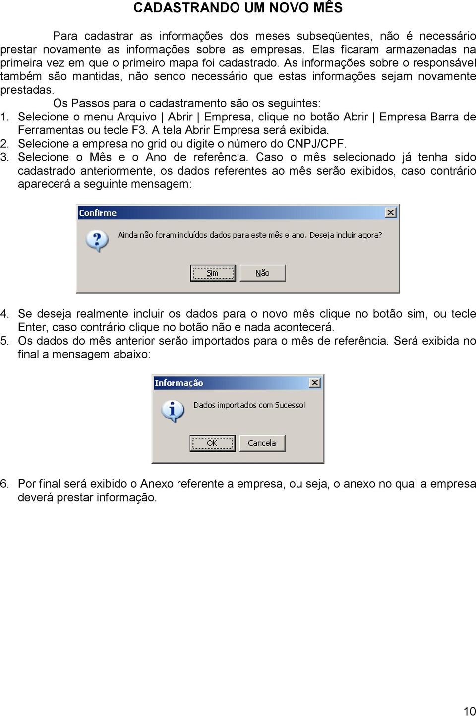 As informações sobre o responsável também são mantidas, não sendo necessário que estas informações sejam novamente prestadas. Os Passos para o cadastramento são os seguintes: 1.