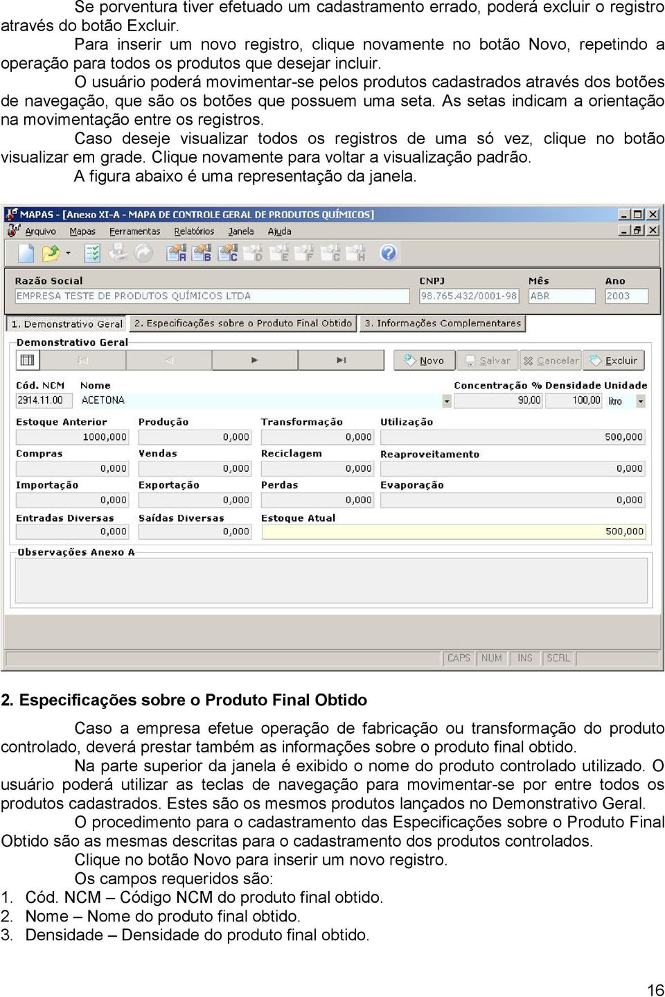 O usuário poderá movimentar-se pelos produtos cadastrados através dos botões de navegação, que são os botões que possuem uma seta. As setas indicam a orientação na movimentação entre os registros.