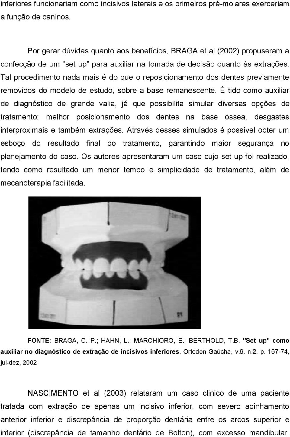 Tal procedimento nada mais é do que o reposicionamento dos dentes previamente removidos do modelo de estudo, sobre a base remanescente.