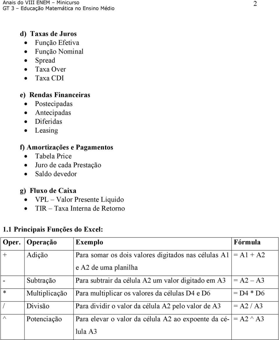 Operação Exemplo Fórmula + Adição Para somar os dois valores digitados nas células A1 = A1 + A2 e A2 de uma planilha - Subtração Para subtrair da célula A2 um valor digitado em A3 = A2