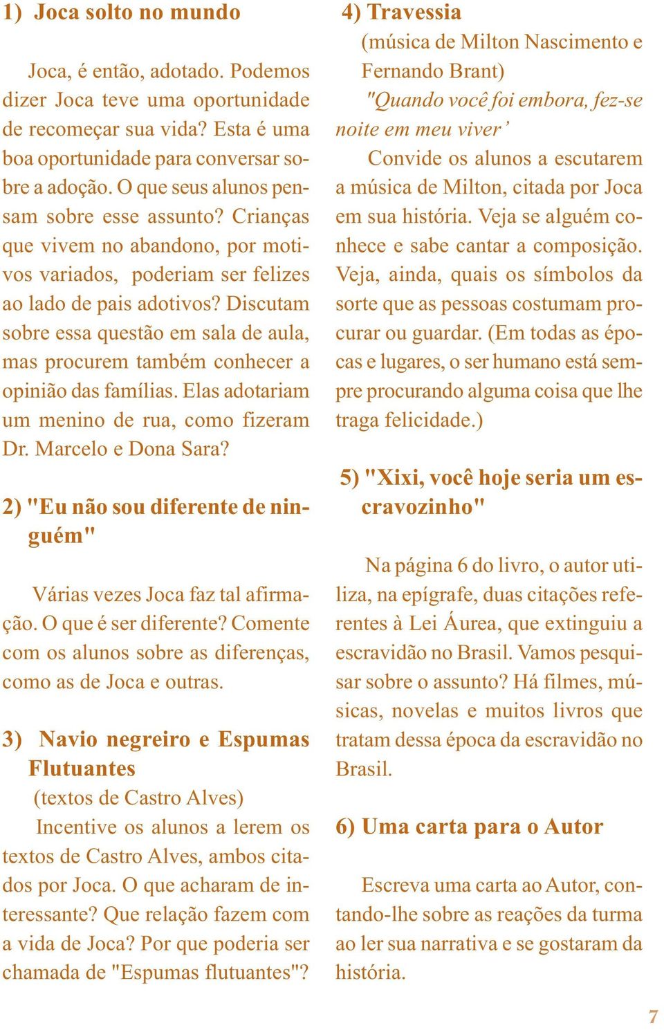 Discutam sobre essa questão em sala de aula, mas procurem também conhecer a opinião das famílias. Elas adotariam um menino de rua, como fizeram Dr. Marcelo e Dona Sara?