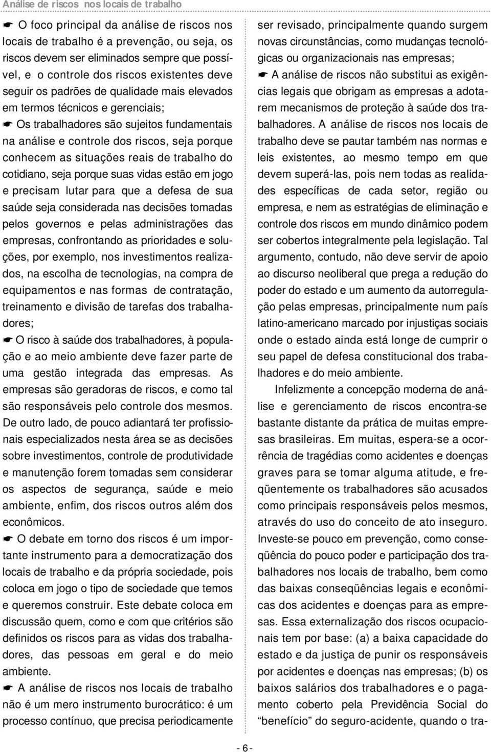 as situações reais de trabalho do cotidiano, seja porque suas vidas estão em jogo e precisam lutar para que a defesa de sua saúde seja considerada nas decisões tomadas pelos governos e pelas