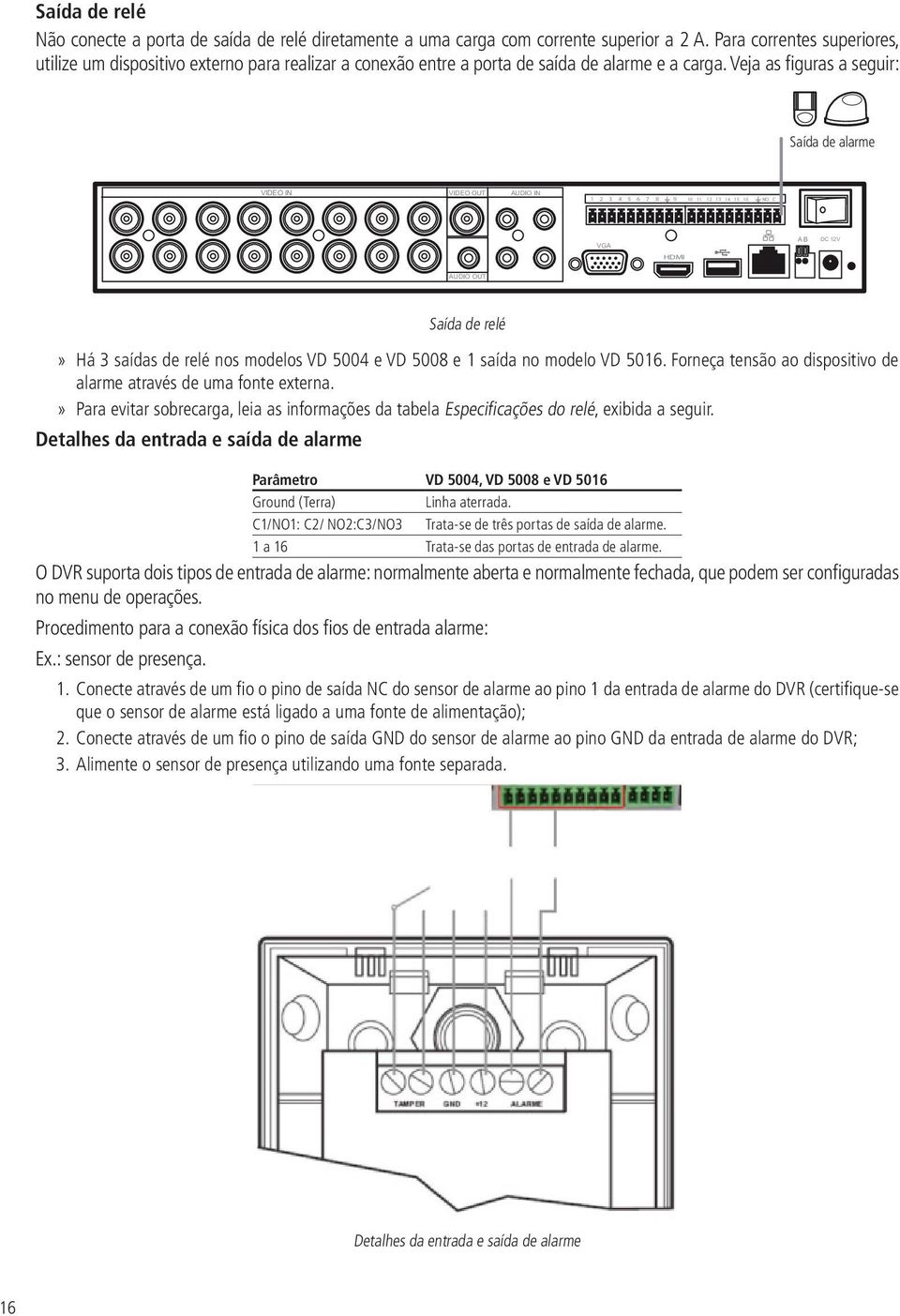 Veja as figuras a seguir: Saída de de alarme VIDEO IN VIDEO OUT AUDIO IN 1 2 3 4 5 6 7 8 9 10 11 12 13 14 15 16 NO C VGA AB DC 12V HDMI AUDIO OUT Saída de relé Há 3 saídas de relé nos modelos VD 5004